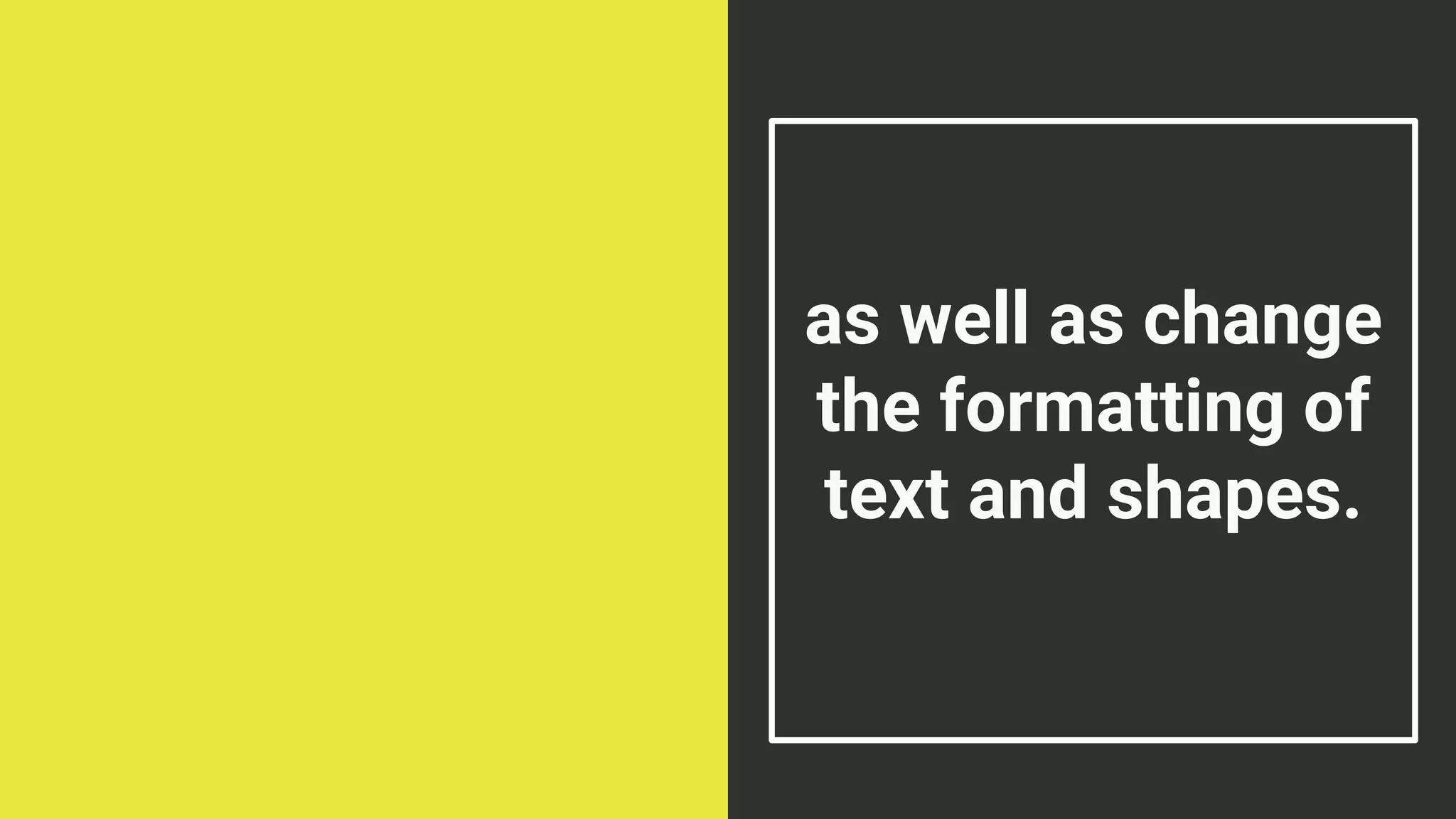 as well as change
the formatting of
text and shapes.
 