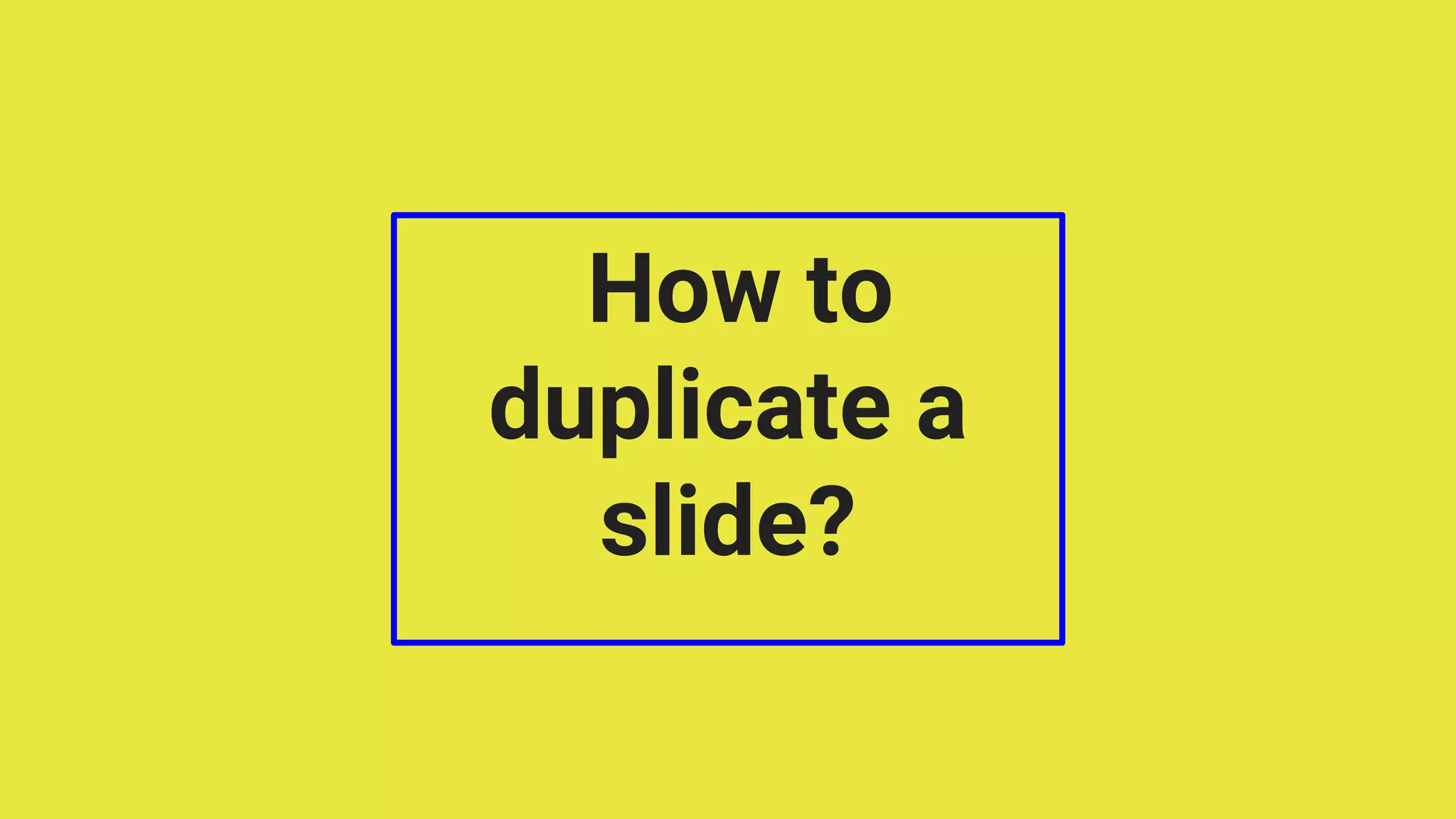 How to
duplicate a
slide?
 