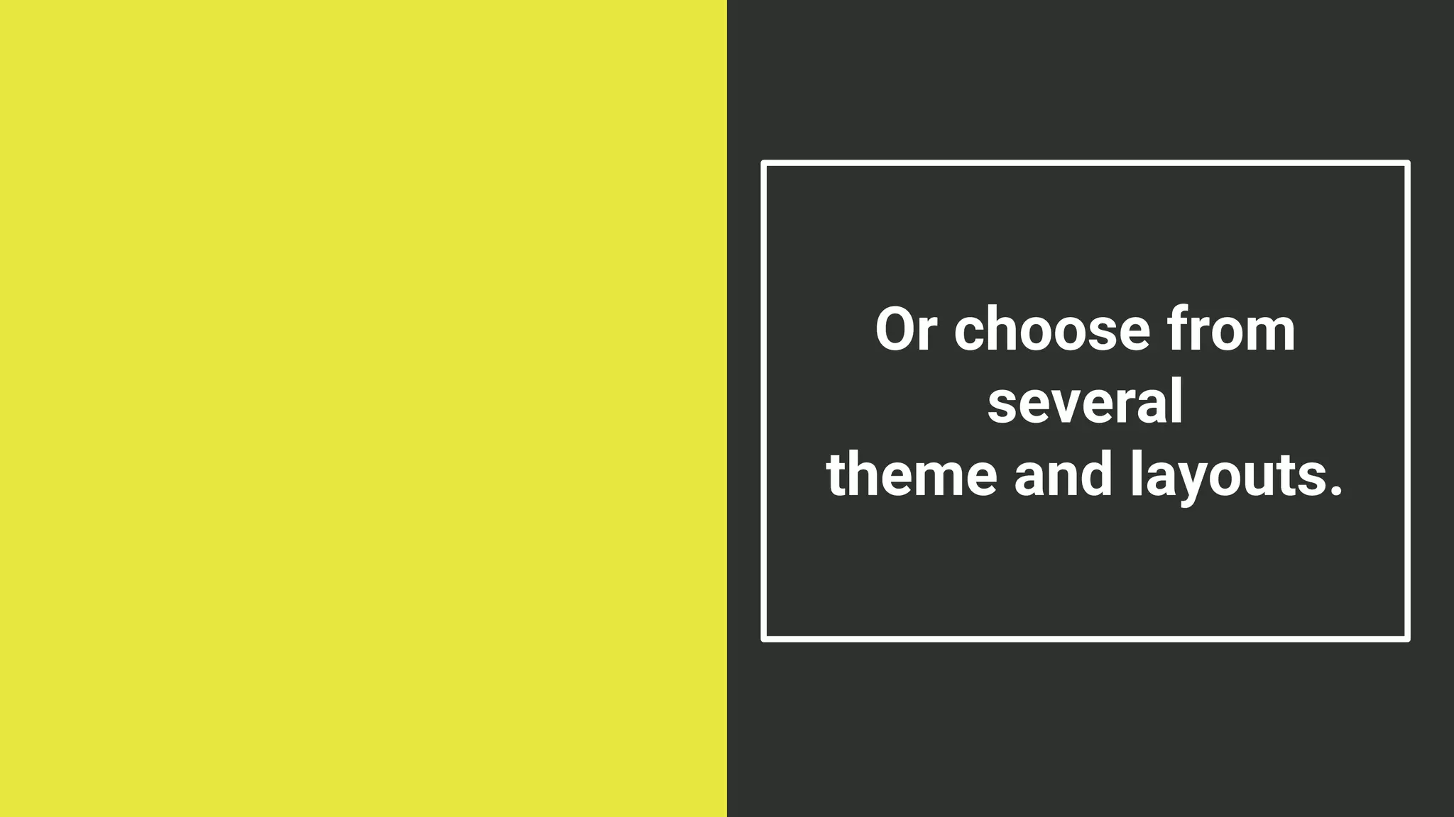 Or choose from
several
theme and layouts.
 