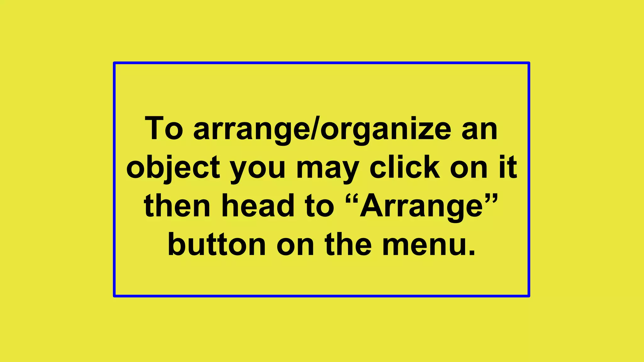 To arrange/organize an
object you may click on it
then head to “Arrange”
button on the menu.
 
