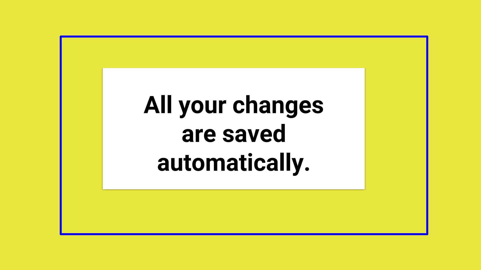 All your changes
are saved
automatically.
 