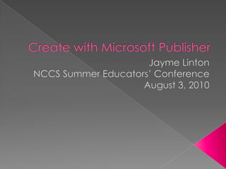 Create with Microsoft Publisher Jayme Linton NCCS Summer Educators’ Conference August 3, 2010 