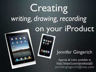Creating
writing, drawing, recording
        on your iProduct

                Jennifer Gingerich
                 Agenda & Links available at
                http://tinyurl.com/iproductsJG
               jennifergingerich@mac.com
 