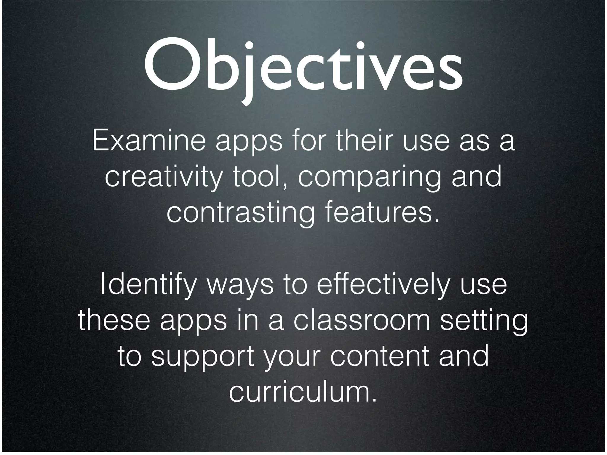Objectives
 Examine apps for their use as a
  creativity tool, comparing and
      contrasting features.

                 !

  Identify ways to effectively use
these apps in a classroom setting
    to support your content and
            curriculum.

                 !
 