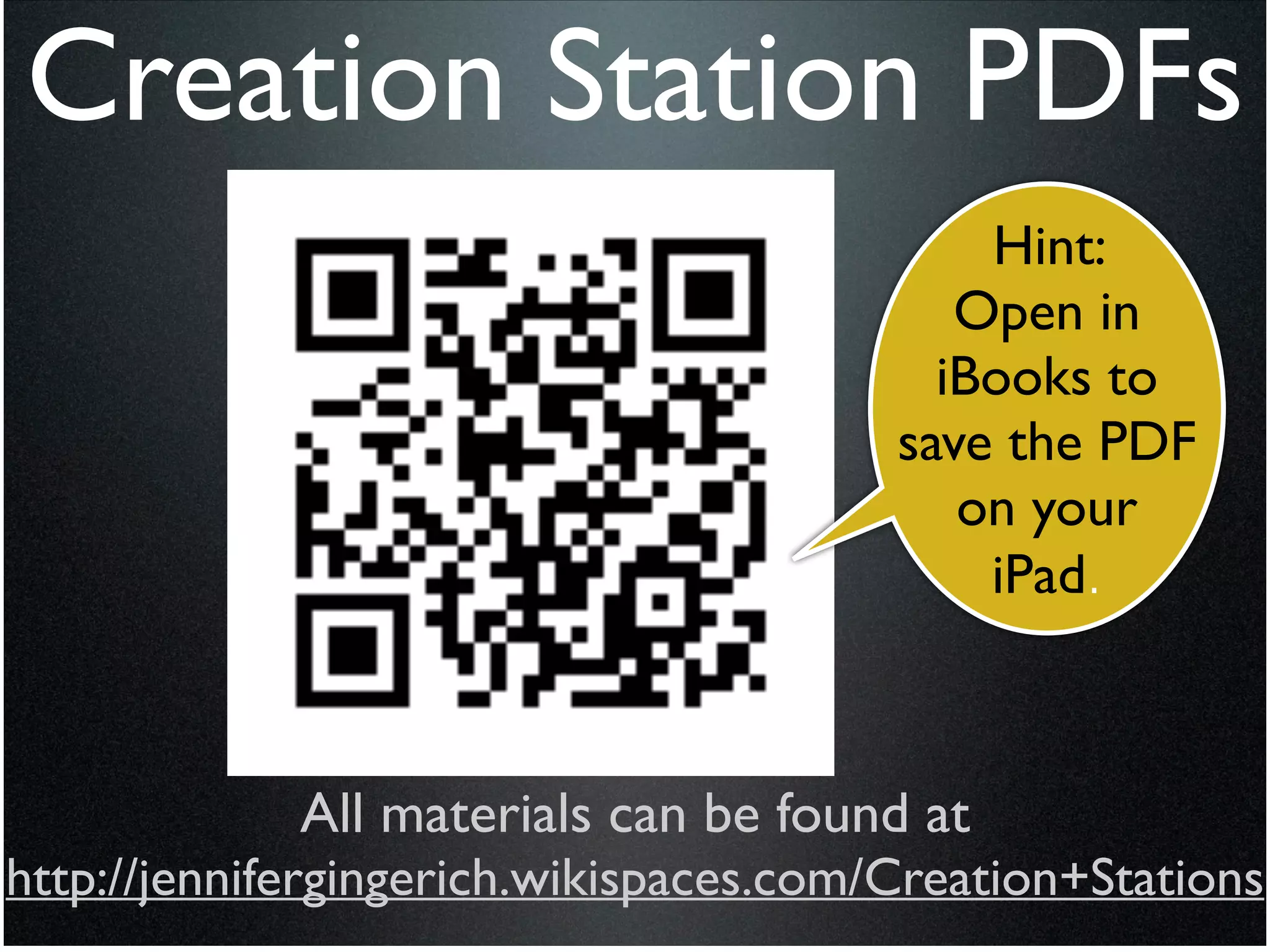 Creation Station PDFs
                                             Hint:
                                            Open in
                                           iBooks to
                                         save the PDF
                                            on your
                                             iPad.



             All materials can be found at 	

http://jennifergingerich.wikispaces.com/Creation+Stations
 
