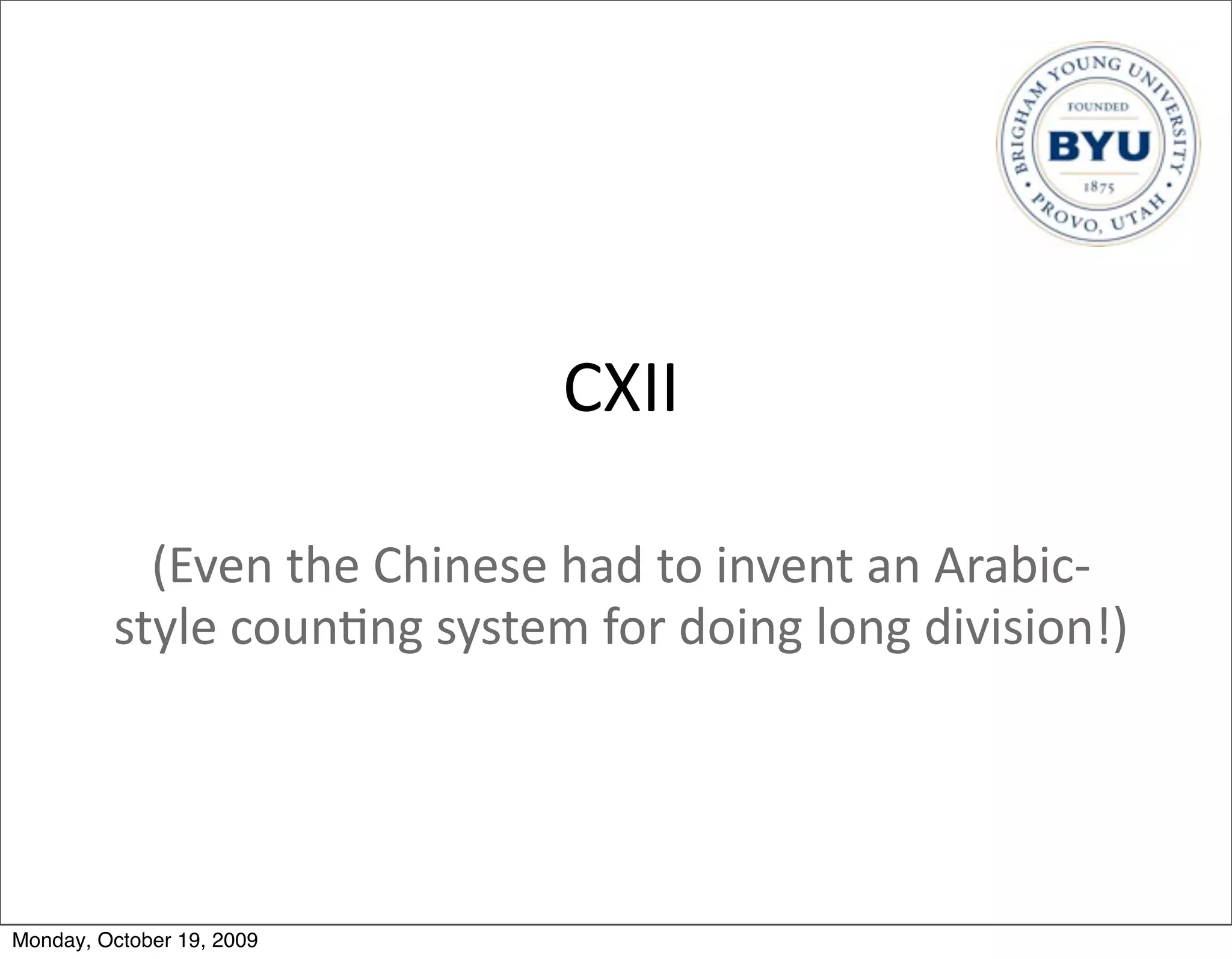 CXII

           (Even	
  the	
  Chinese	
  had	
  to	
  invent	
  an	
  Arabic-­‐
         style	
  coun.ng	
  system	
  for	
  doing	
  long	
  division!)




Monday, October 19, 2009
 