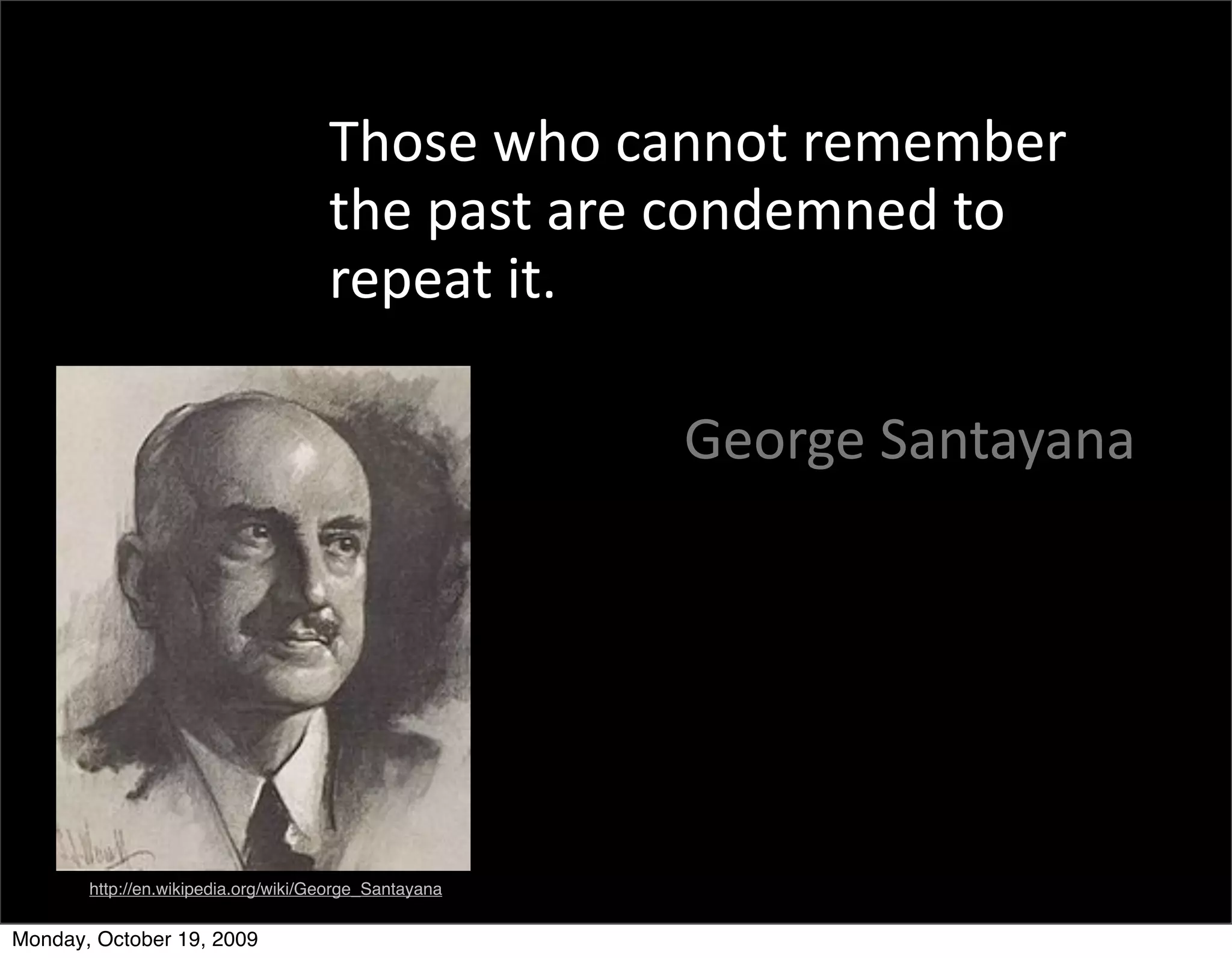Those	
  who	
  cannot	
  remember	
  
                                     the	
  past	
  are	
  condemned	
  to	
  
                                     repeat	
  it.

                                                        George	
  Santayana




       http://en.wikipedia.org/wiki/George_Santayana


Monday, October 19, 2009
 