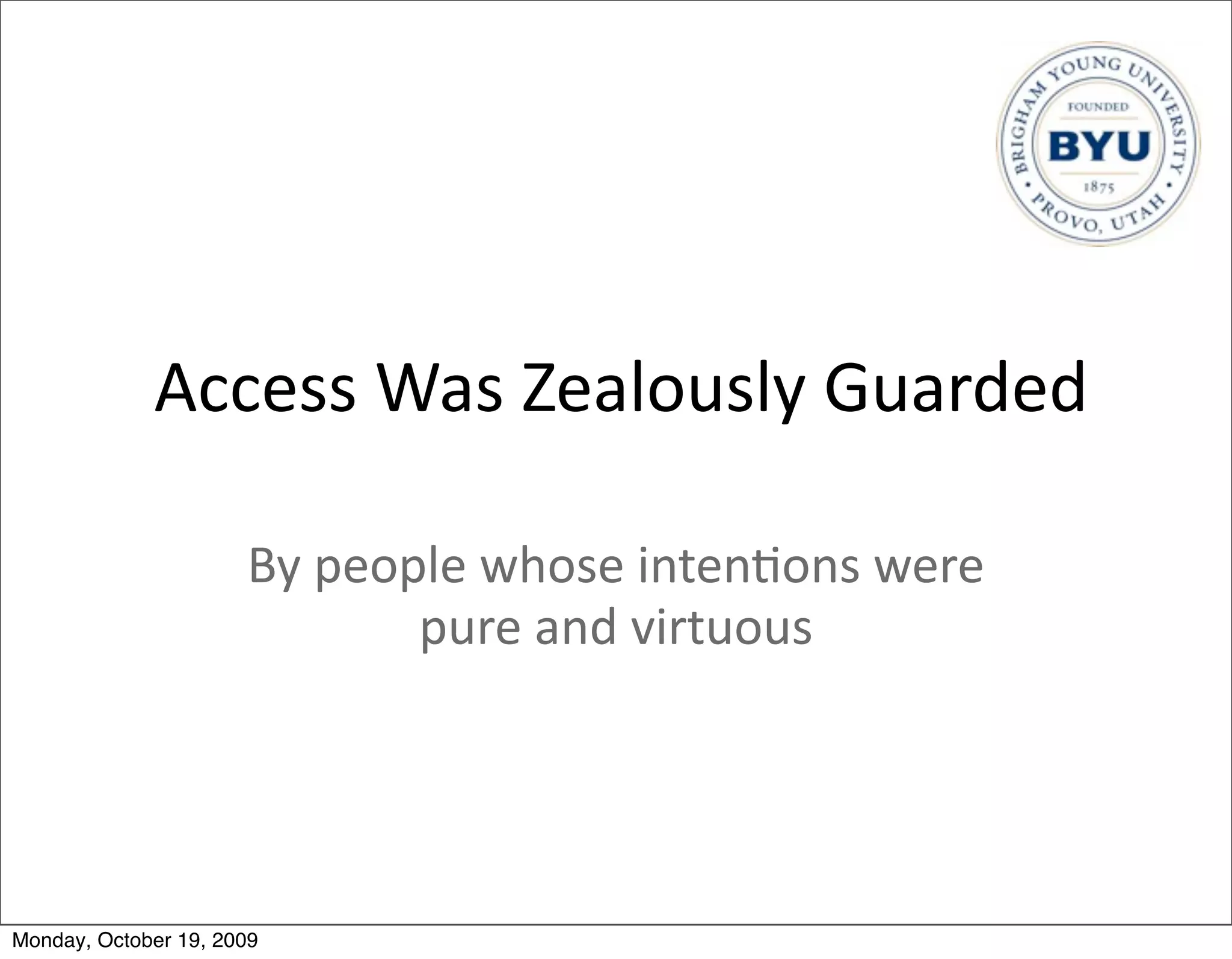 Access	
  Was	
  Zealously	
  Guarded

                      By	
  people	
  whose	
  inten.ons	
  were	
  
                                pure	
  and	
  virtuous




Monday, October 19, 2009
 