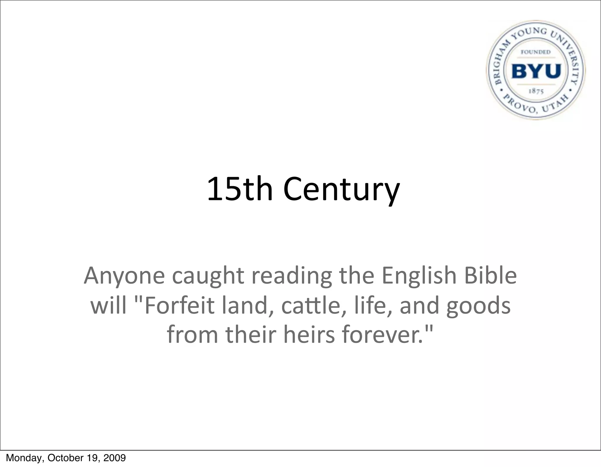 15th	
  Century

               Anyone	
  caught	
  reading	
  the	
  English	
  Bible	
  
               will	
  "Forfeit	
  land,	
  caBle,	
  life,	
  and	
  goods	
  
                          from	
  their	
  heirs	
  forever."



Monday, October 19, 2009
 