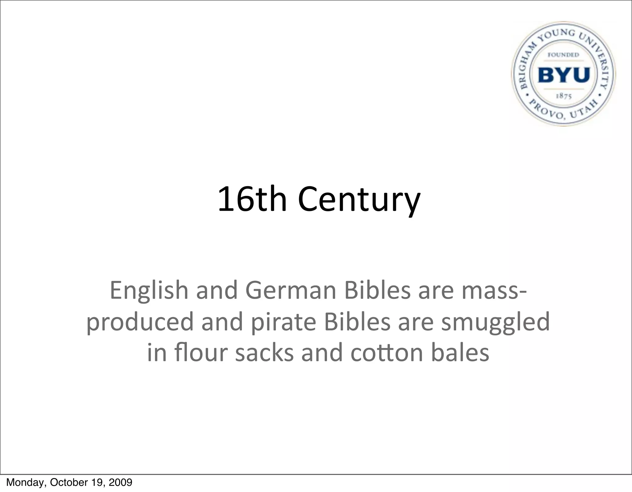 16th	
  Century

                 English	
  and	
  German	
  Bibles	
  are	
  mass-­‐
               produced	
  and	
  pirate	
  Bibles	
  are	
  smuggled	
  
                    in	
  ﬂour	
  sacks	
  and	
  coBon	
  bales



Monday, October 19, 2009
 