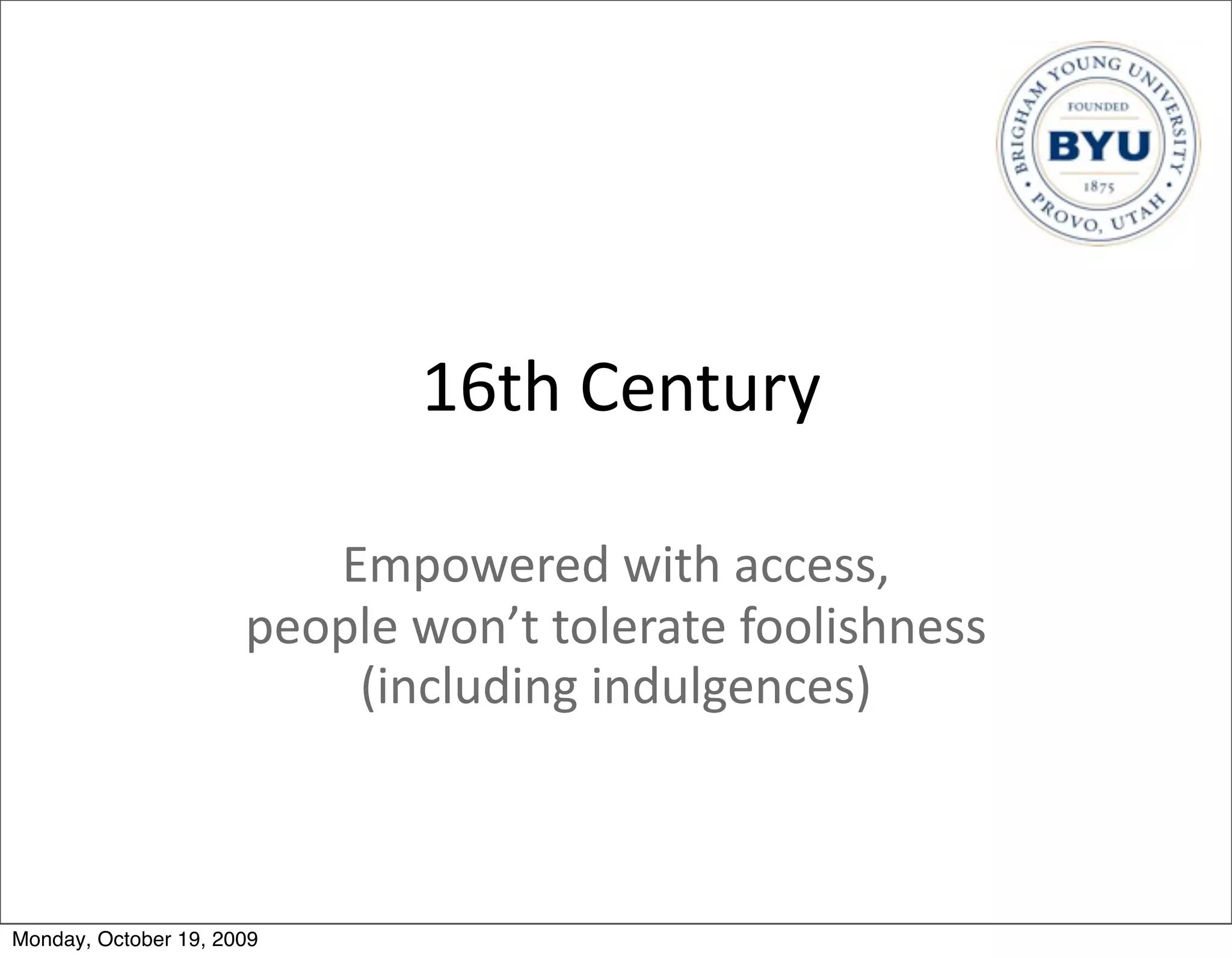 16th	
  Century

                         Empowered	
  with	
  access,	
  
                      people	
  won’t	
  tolerate	
  foolishness	
  
                          (including	
  indulgences)



Monday, October 19, 2009
 