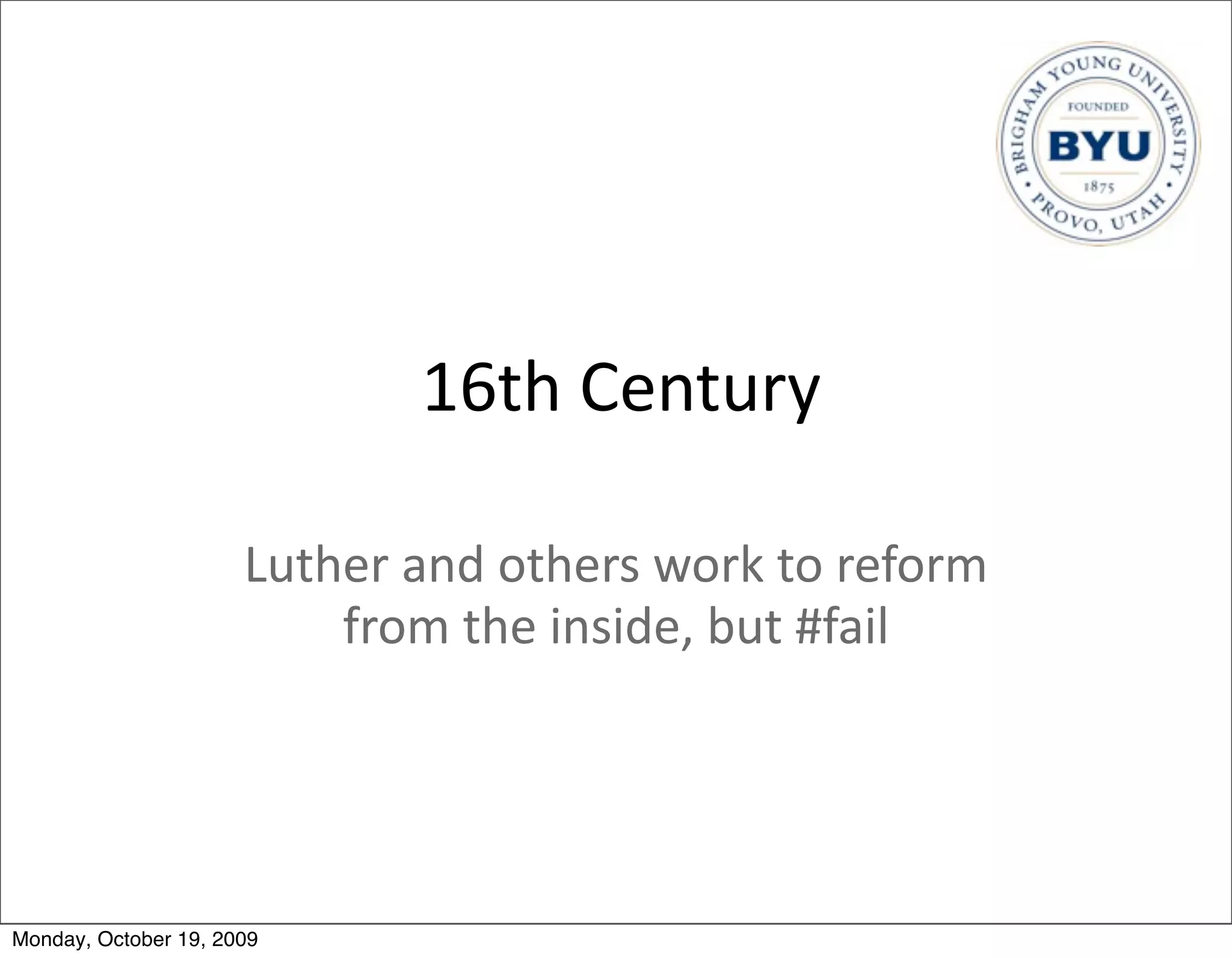 16th	
  Century

                      Luther	
  and	
  others	
  work	
  to	
  reform	
  
                          from	
  the	
  inside,	
  but	
  #fail




Monday, October 19, 2009
 