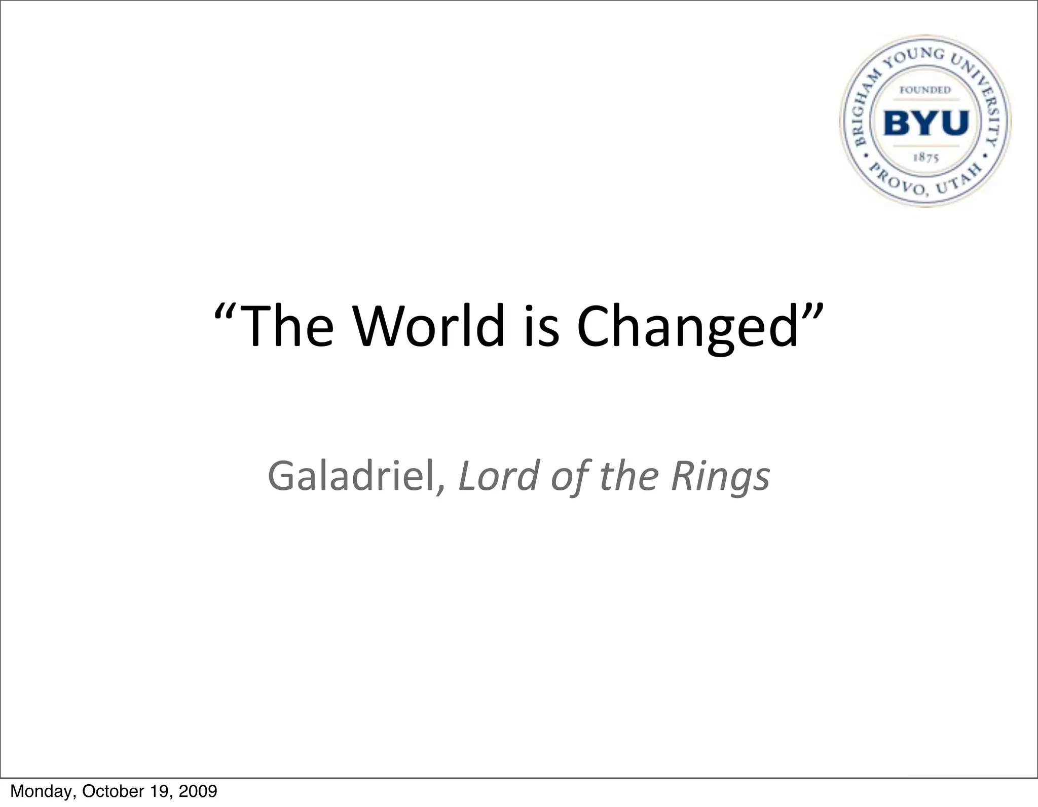 “The	
  World	
  is	
  Changed”

                           Galadriel,	
  Lord	
  of	
  the	
  Rings




Monday, October 19, 2009
 