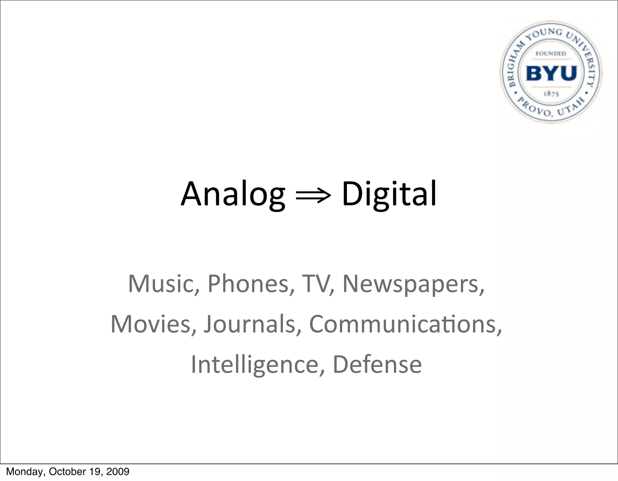 Analog	
  ⇒	
  Digital

                     Music,	
  Phones,	
  TV,	
  Newspapers,
                    Movies,	
  Journals,	
  Communica.ons,
                          Intelligence,	
  Defense


Monday, October 19, 2009
 