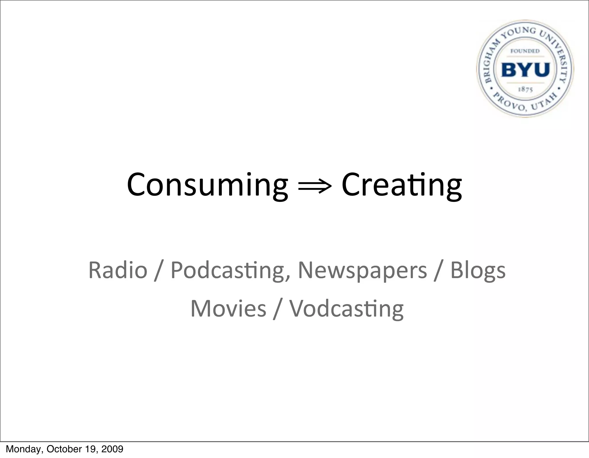 Consuming	
  ⇒	
  Crea.ng

                Radio	
  /	
  Podcas.ng,	
  Newspapers	
  /	
  Blogs	
  
                               Movies	
  /	
  Vodcas.ng




Monday, October 19, 2009
 