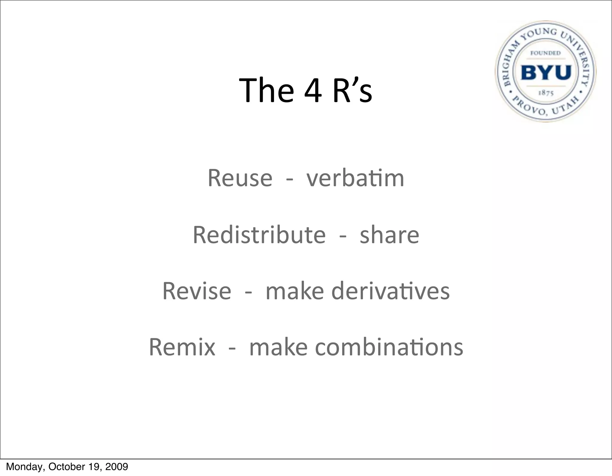 The	
  4	
  R’s

                                   Reuse	
  	
  -­‐	
  	
  verba.m

                                Redistribute	
  	
  -­‐	
  	
  share

                            Revise	
  	
  -­‐	
  	
  make	
  deriva.ves

                           Remix	
  	
  -­‐	
  	
  make	
  combina.ons



Monday, October 19, 2009
 