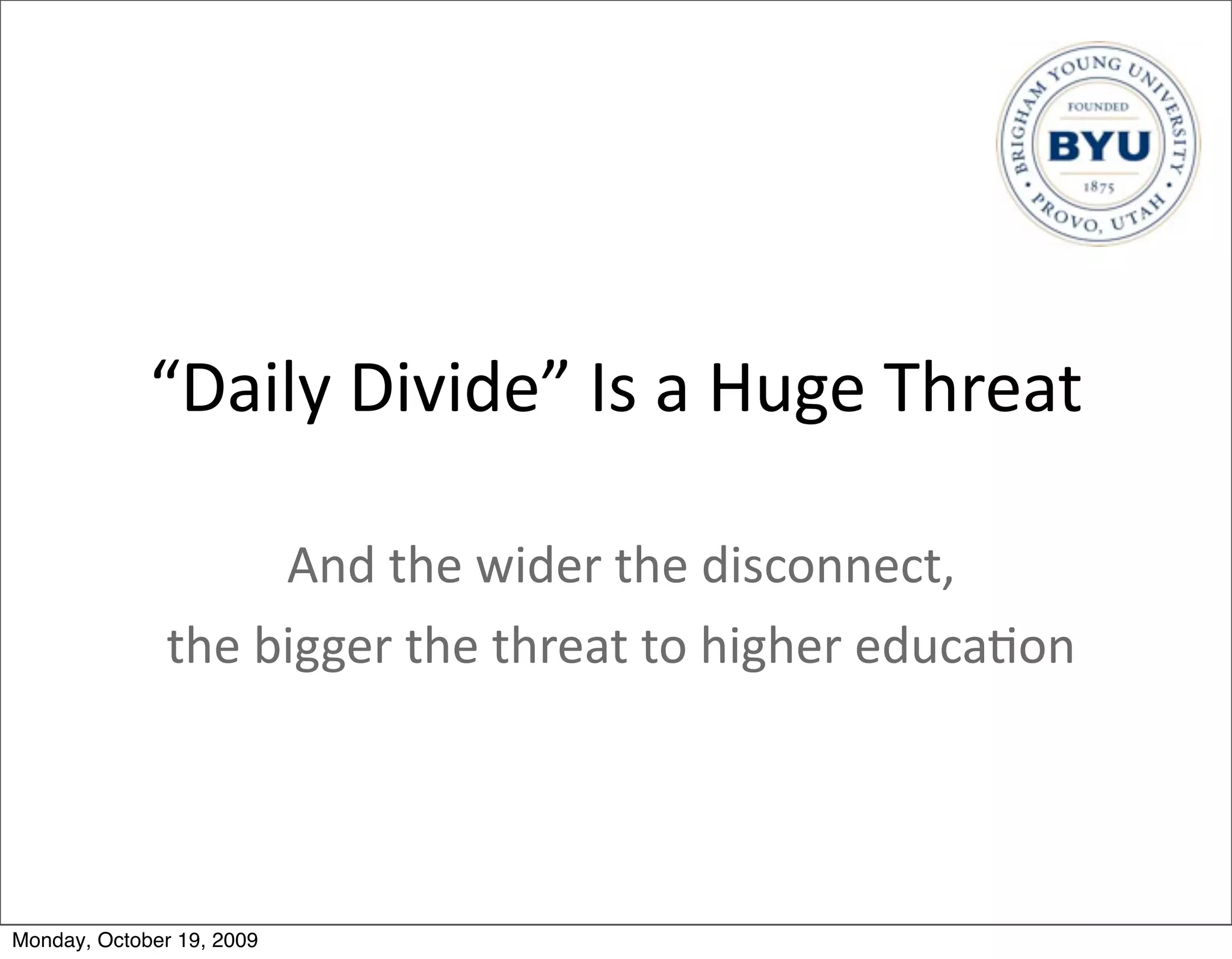 “Daily	
  Divide”	
  Is	
  a	
  Huge	
  Threat

                       And	
  the	
  wider	
  the	
  disconnect,	
  
               the	
  bigger	
  the	
  threat	
  to	
  higher	
  educa.on




Monday, October 19, 2009
 
