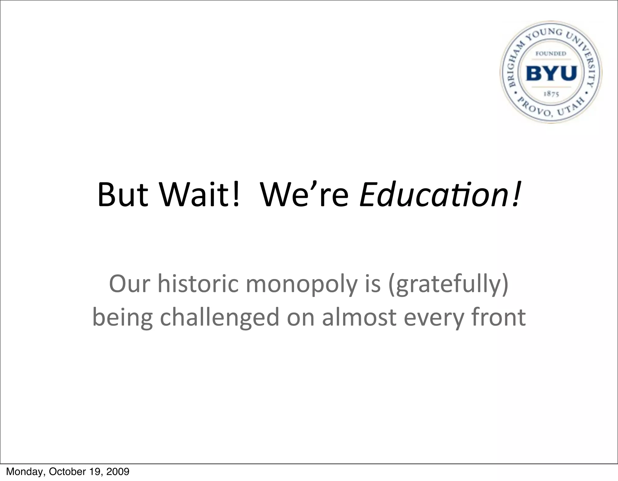 But	
  Wait!	
  	
  We’re	
  Educa5on!

                 Our	
  historic	
  monopoly	
  is	
  (gratefully)	
  
                being	
  challenged	
  on	
  almost	
  every	
  front




Monday, October 19, 2009
 