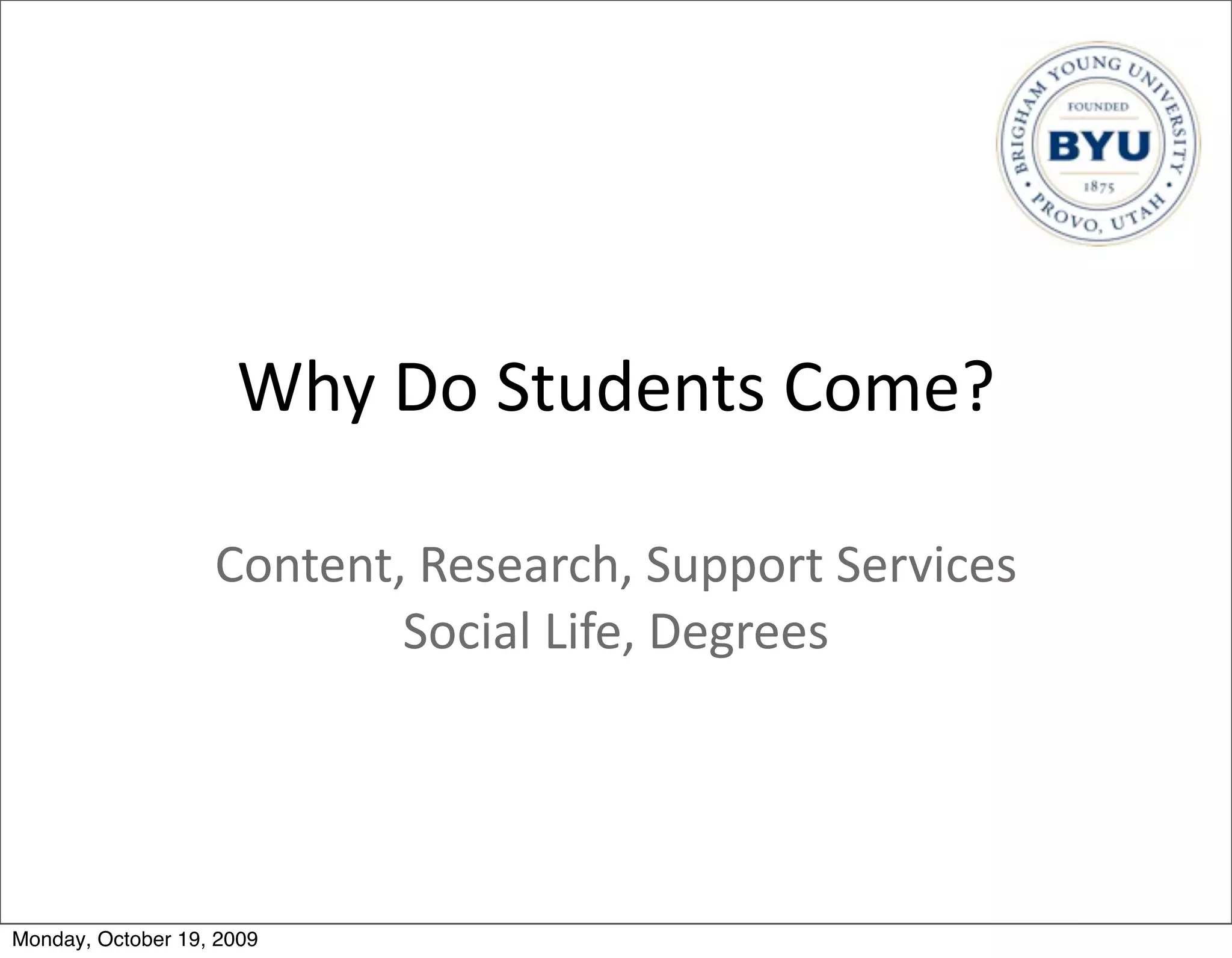 Why	
  Do	
  Students	
  Come?

                   Content,	
  Research,	
  Support	
  Services	
  
                           Social	
  Life,	
  Degrees




Monday, October 19, 2009
 