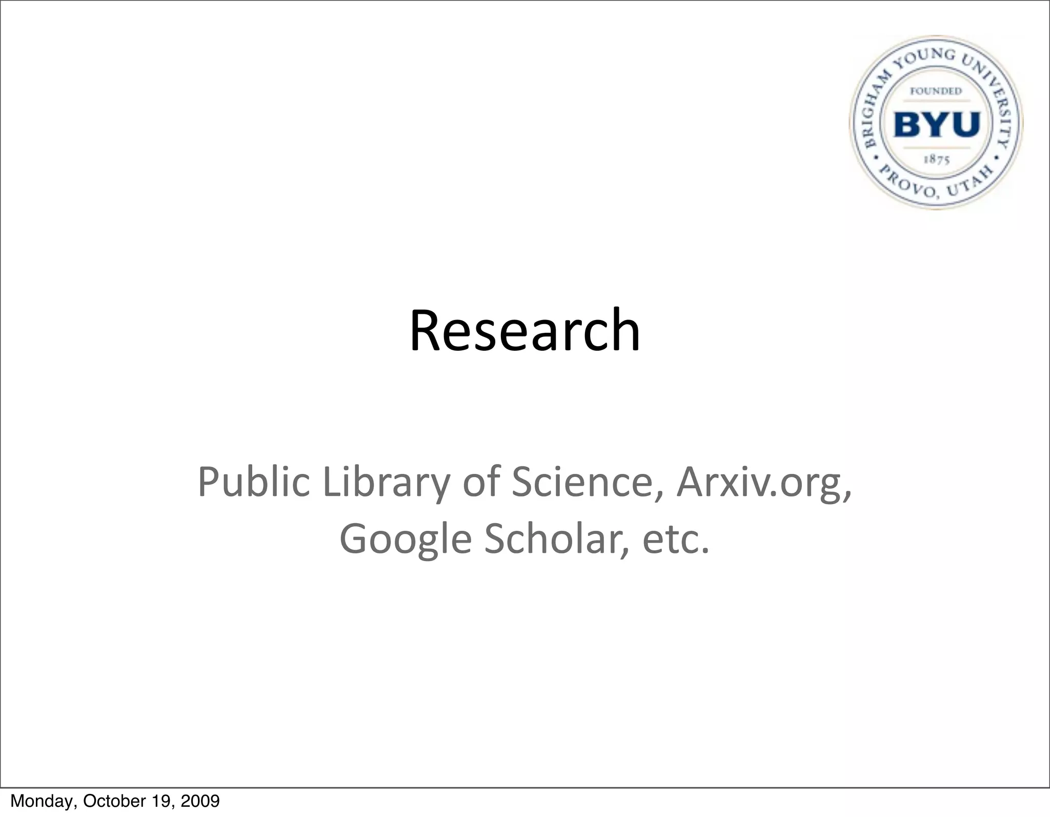 Research

                     Public	
  Library	
  of	
  Science,	
  Arxiv.org,	
  
                                Google	
  Scholar,	
  etc.




Monday, October 19, 2009
 