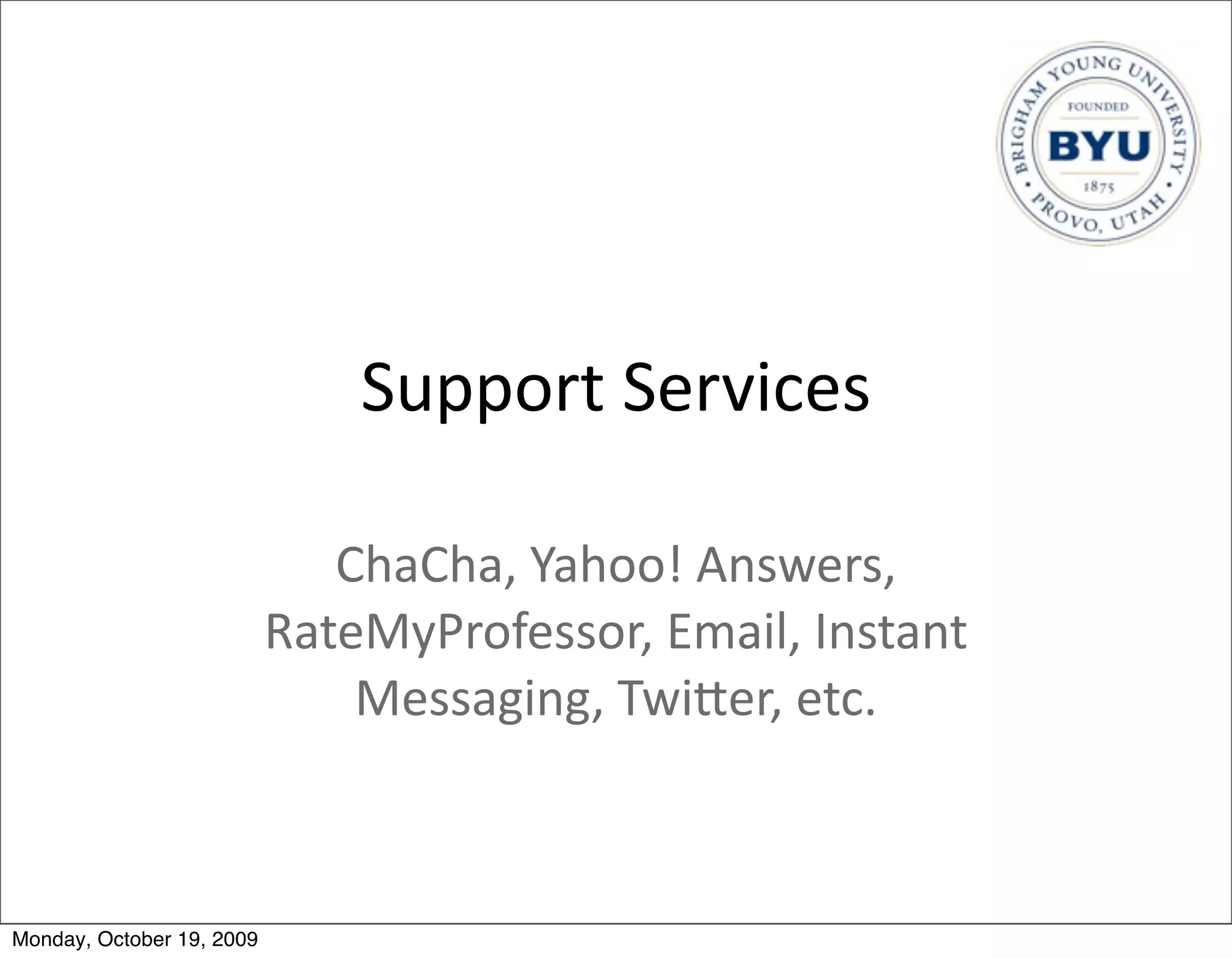 Support	
  Services

                              ChaCha,	
  Yahoo!	
  Answers,	
  
                           RateMyProfessor,	
  Email,	
  Instant	
  
                               Messaging,	
  TwiBer,	
  etc.



Monday, October 19, 2009
 