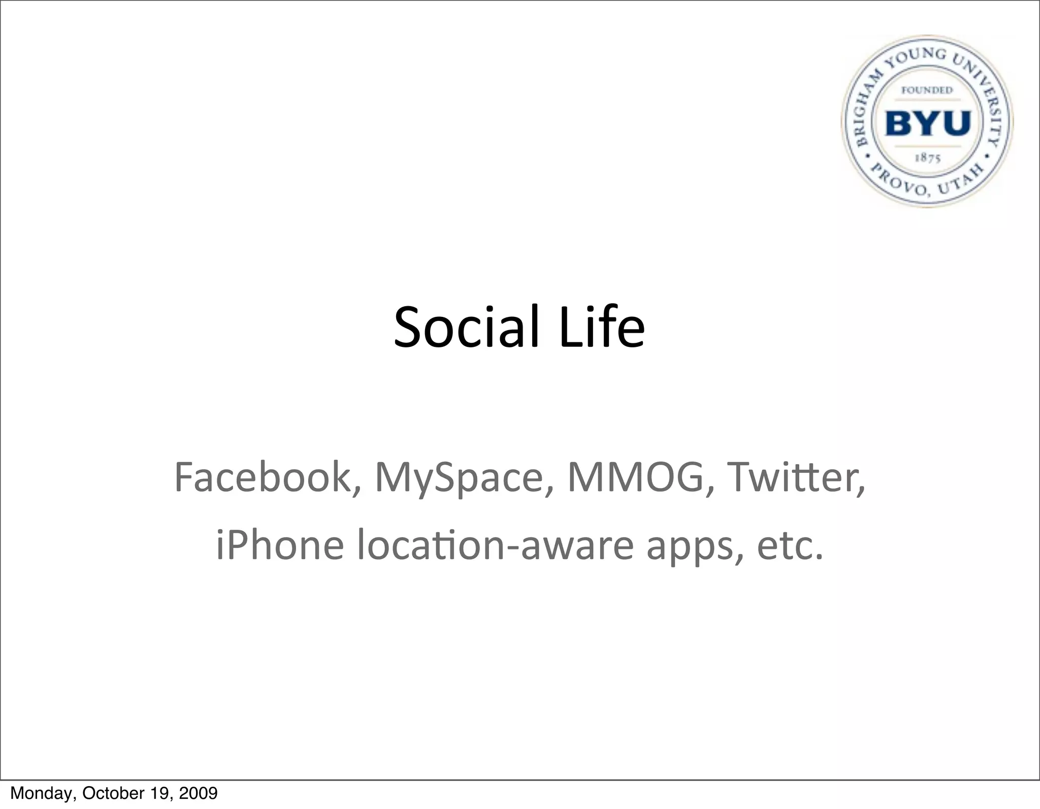 Social	
  Life

                  Facebook,	
  MySpace,	
  MMOG,	
  TwiBer,
                    iPhone	
  loca.on-­‐aware	
  apps,	
  etc.




Monday, October 19, 2009
 