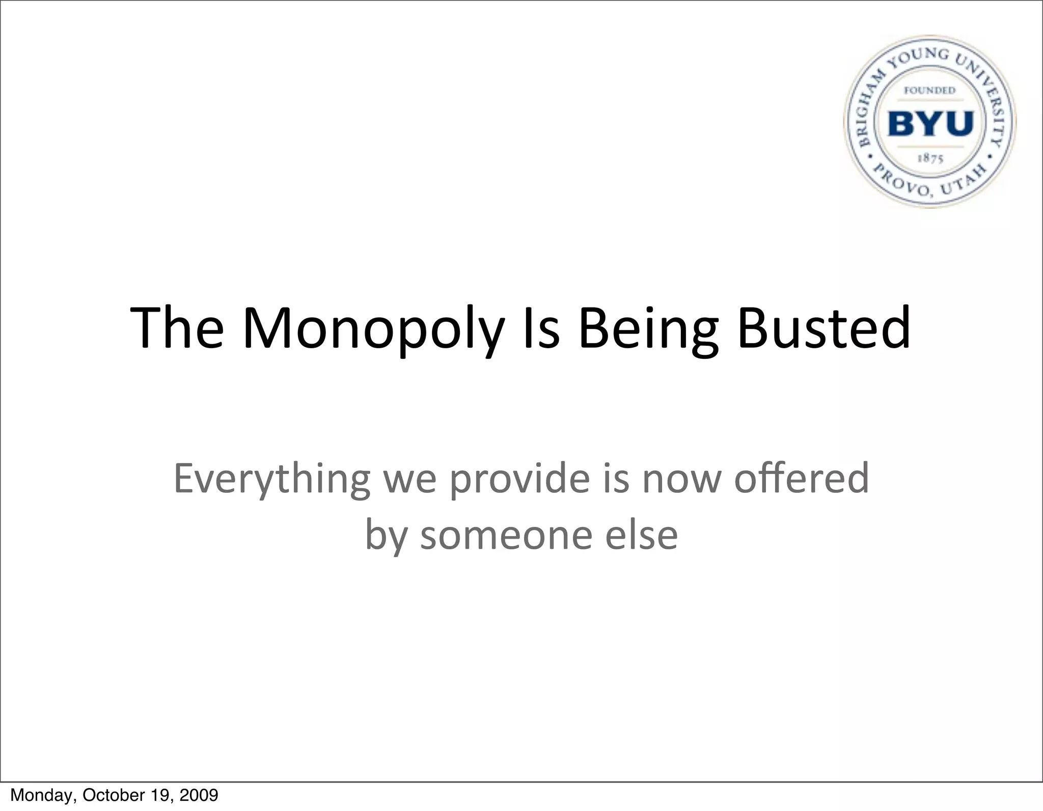 The	
  Monopoly	
  Is	
  Being	
  Busted

                  Everything	
  we	
  provide	
  is	
  now	
  oﬀered	
  
                            by	
  someone	
  else




Monday, October 19, 2009
 