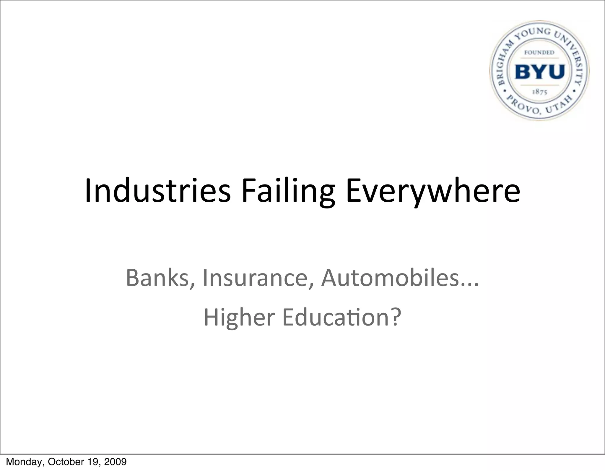 Industries	
  Failing	
  Everywhere

                       Banks,	
  Insurance,	
  Automobiles...
                                 Higher	
  Educa.on?




Monday, October 19, 2009
 