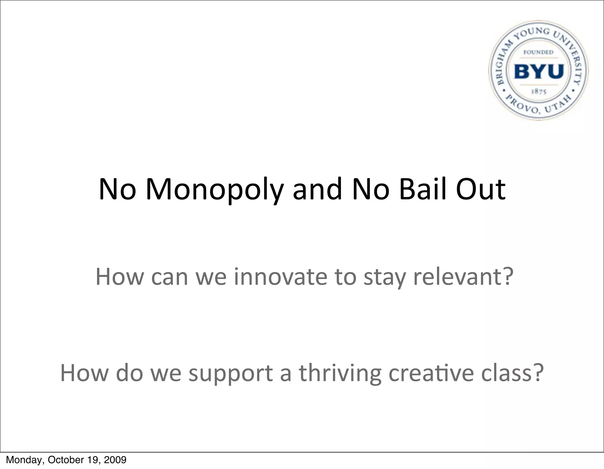 No	
  Monopoly	
  and	
  No	
  Bail	
  Out

                 How	
  can	
  we	
  innovate	
  to	
  stay	
  relevant?


          How	
  do	
  we	
  support	
  a	
  thriving	
  crea.ve	
  class?


Monday, October 19, 2009
 