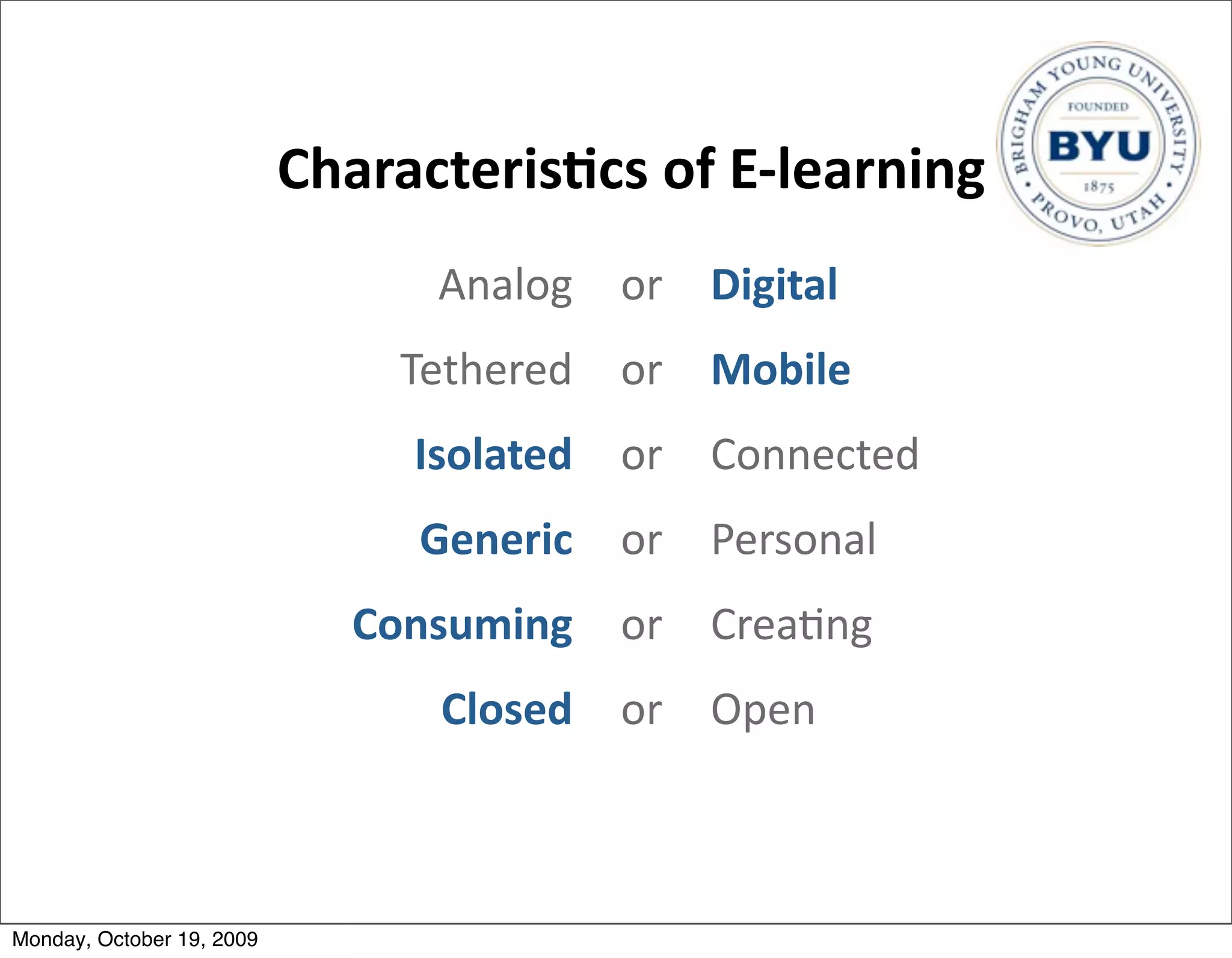 Characteris/cs	
  of	
  E-­‐learning
                                   Analog or Digital
                                 Tethered or Mobile
                                 Isolated or Connected
                                  Generic or Personal
                              Consuming or Crea.ng
                                   Closed or Open



Monday, October 19, 2009
 