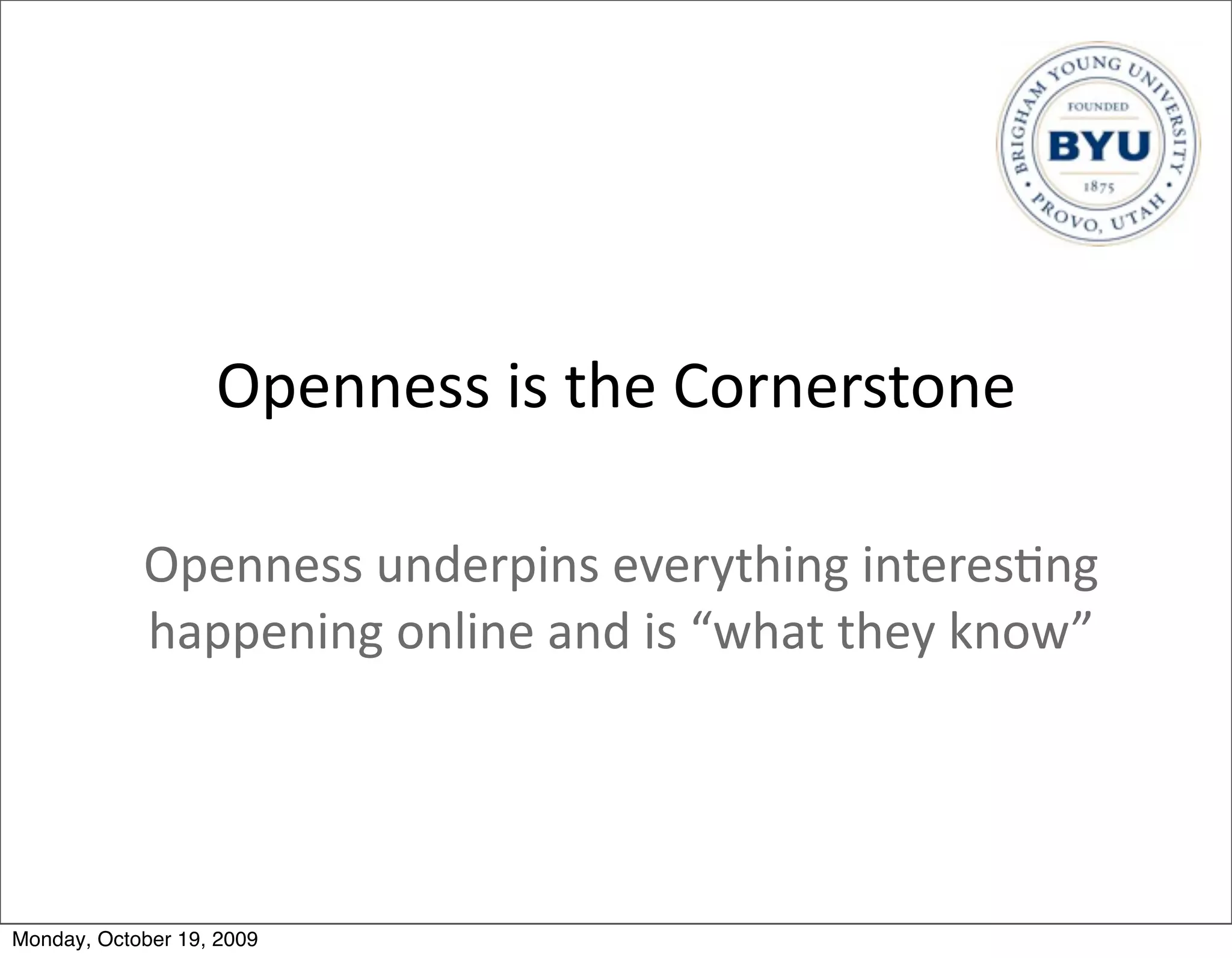 Openness	
  is	
  the	
  Cornerstone

            Openness	
  underpins	
  everything	
  interes.ng	
  
            happening	
  online	
  and	
  is	
  “what	
  they	
  know”




Monday, October 19, 2009
 