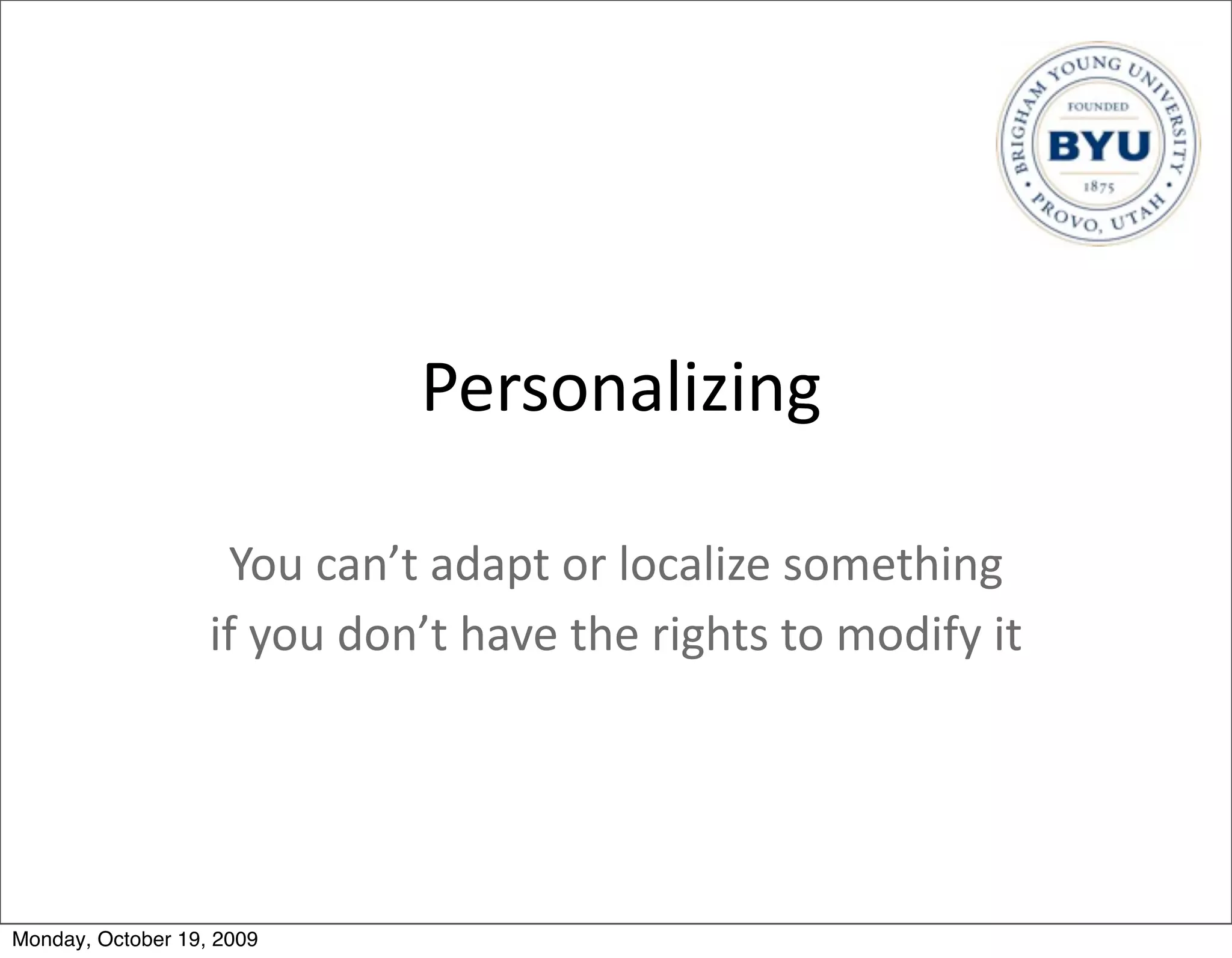 Personalizing

                    You	
  can’t	
  adapt	
  or	
  localize	
  something
                   if	
  you	
  don’t	
  have	
  the	
  rights	
  to	
  modify	
  it




Monday, October 19, 2009
 