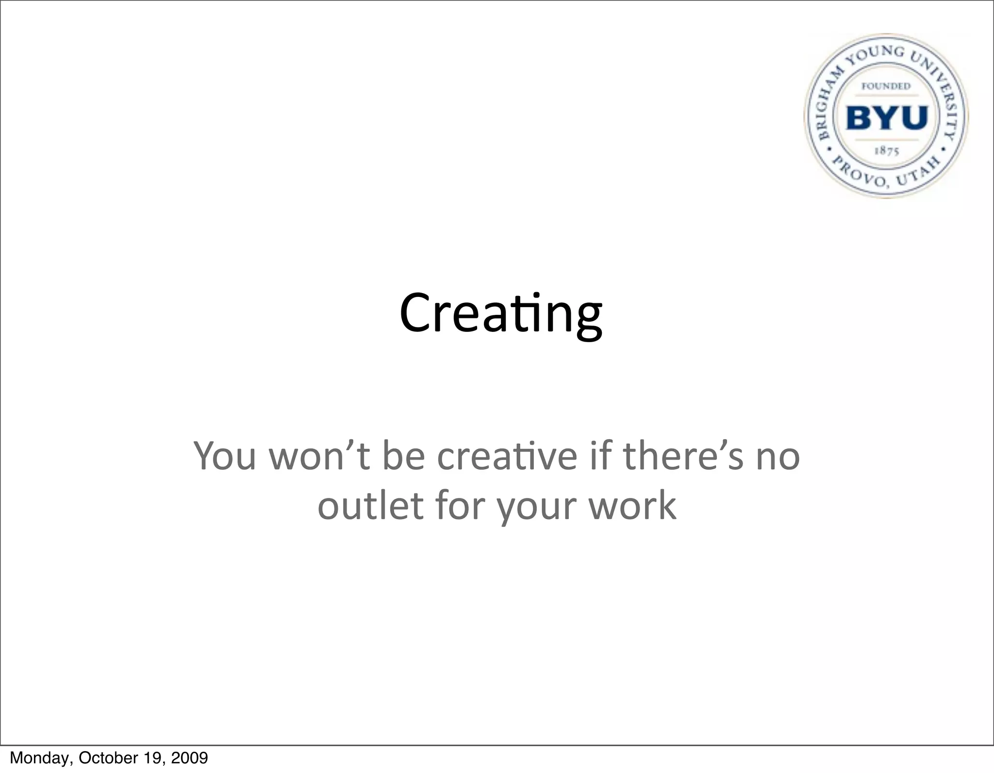 Crea.ng

                      You	
  won’t	
  be	
  crea.ve	
  if	
  there’s	
  no	
  
                               outlet	
  for	
  your	
  work




Monday, October 19, 2009
 