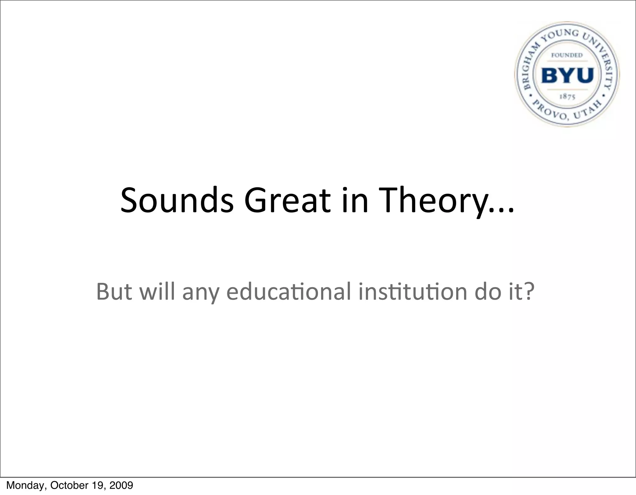 Sounds	
  Great	
  in	
  Theory...

                But	
  will	
  any	
  educa.onal	
  ins.tu.on	
  do	
  it?




Monday, October 19, 2009
 