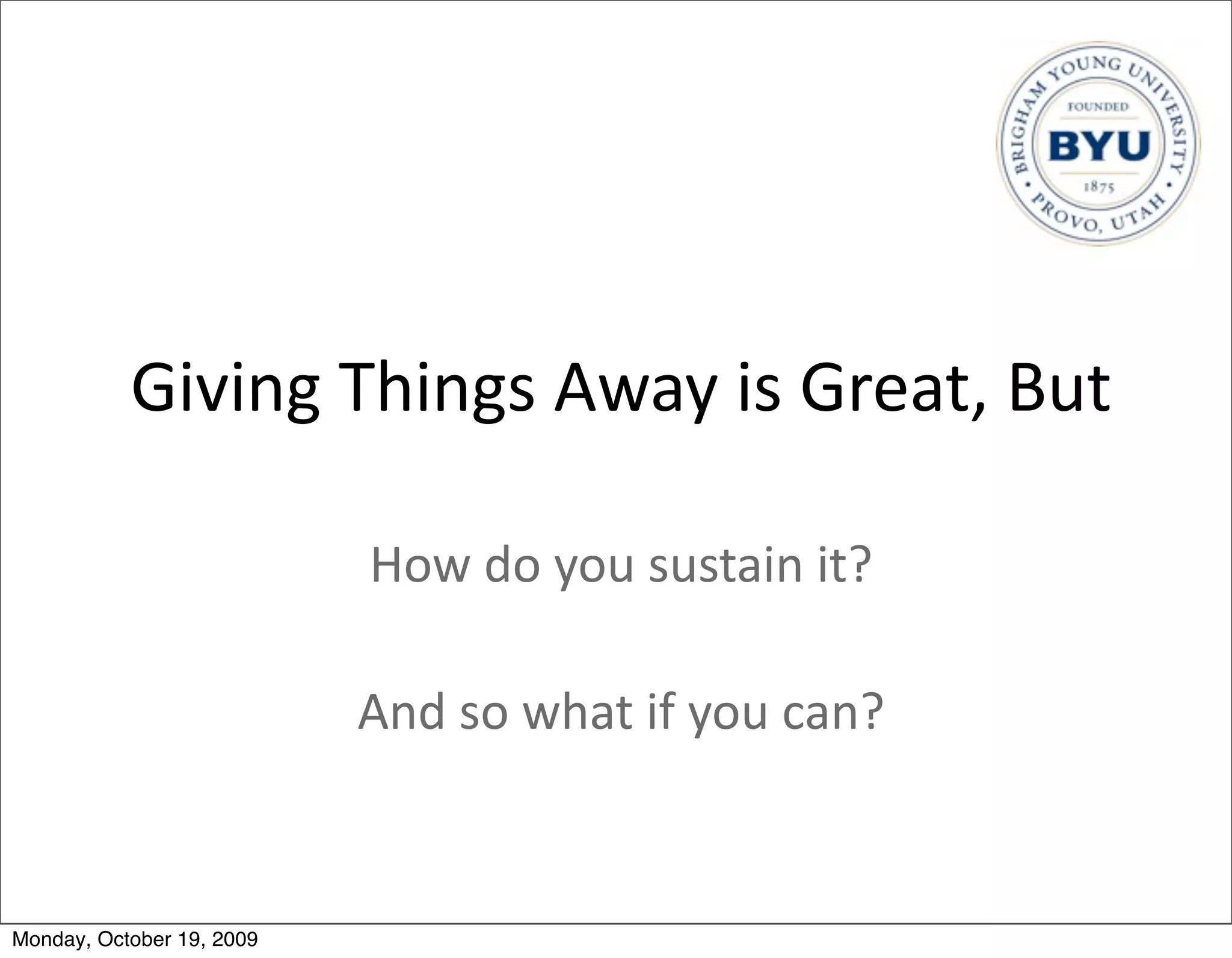 Giving	
  Things	
  Away	
  is	
  Great,	
  But

                           How	
  do	
  you	
  sustain	
  it?

                           And	
  so	
  what	
  if	
  you	
  can?


Monday, October 19, 2009
 