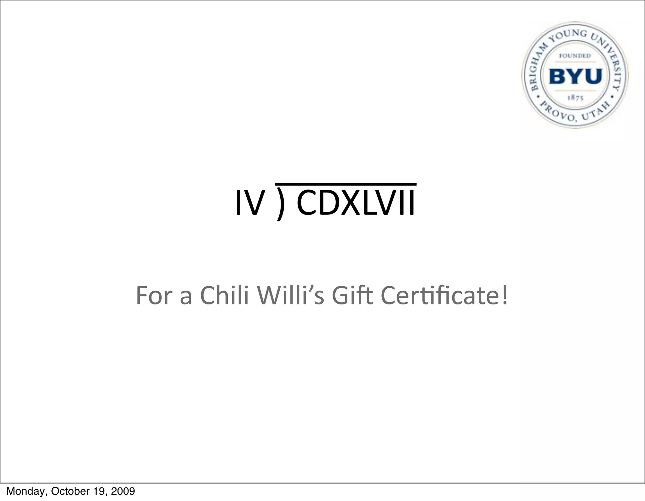 IV	
  )	
  CDXLVII

                       For	
  a	
  Chili	
  Willi’s	
  GiV	
  Cer.ﬁcate!




Monday, October 19, 2009
 