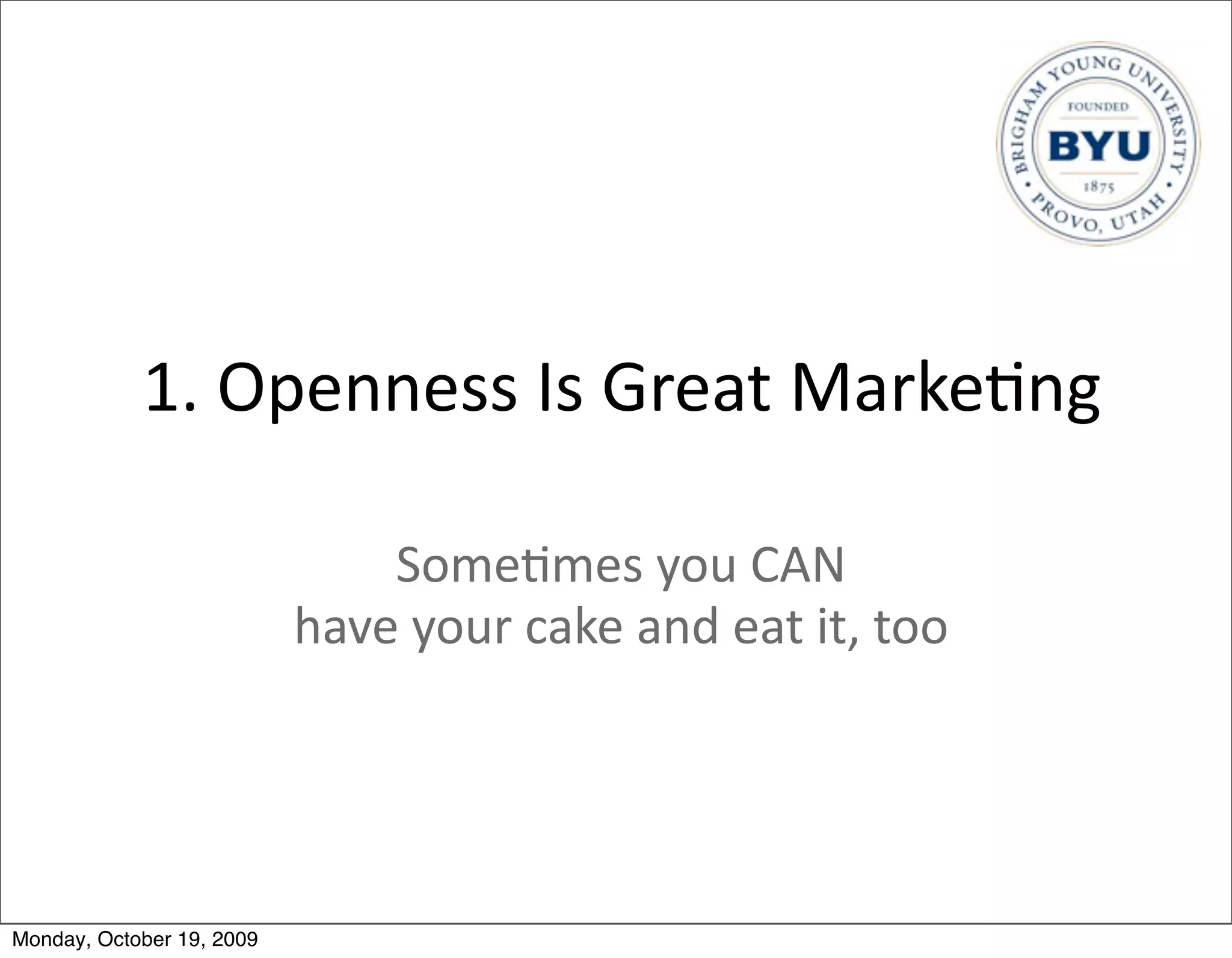 1.	
  Openness	
  Is	
  Great	
  Marke.ng

                               Some.mes	
  you	
  CAN	
  
                           have	
  your	
  cake	
  and	
  eat	
  it,	
  too




Monday, October 19, 2009
 