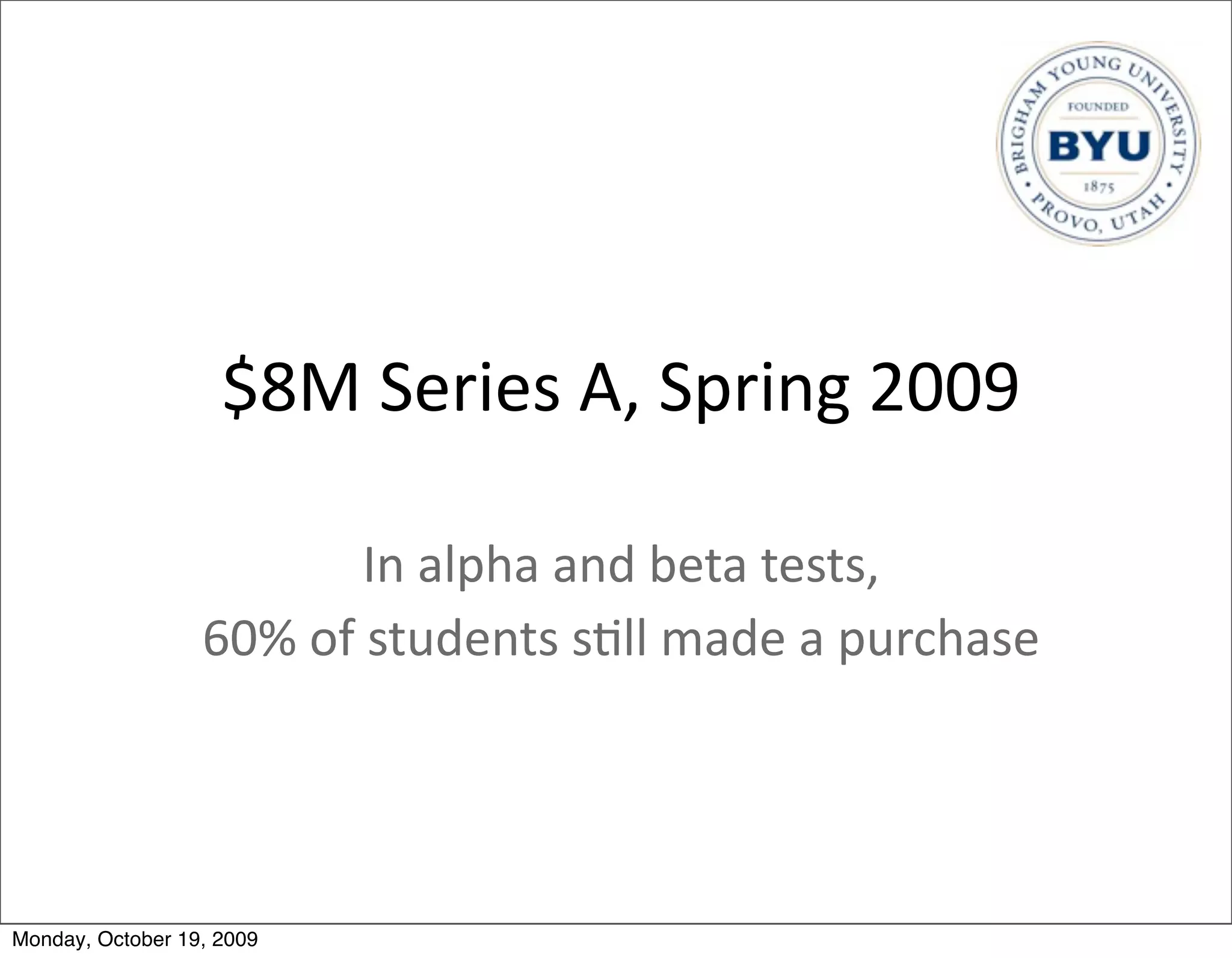 $8M	
  Series	
  A,	
  Spring	
  2009

                             In	
  alpha	
  and	
  beta	
  tests,
                  60%	
  of	
  students	
  s.ll	
  made	
  a	
  purchase




Monday, October 19, 2009
 