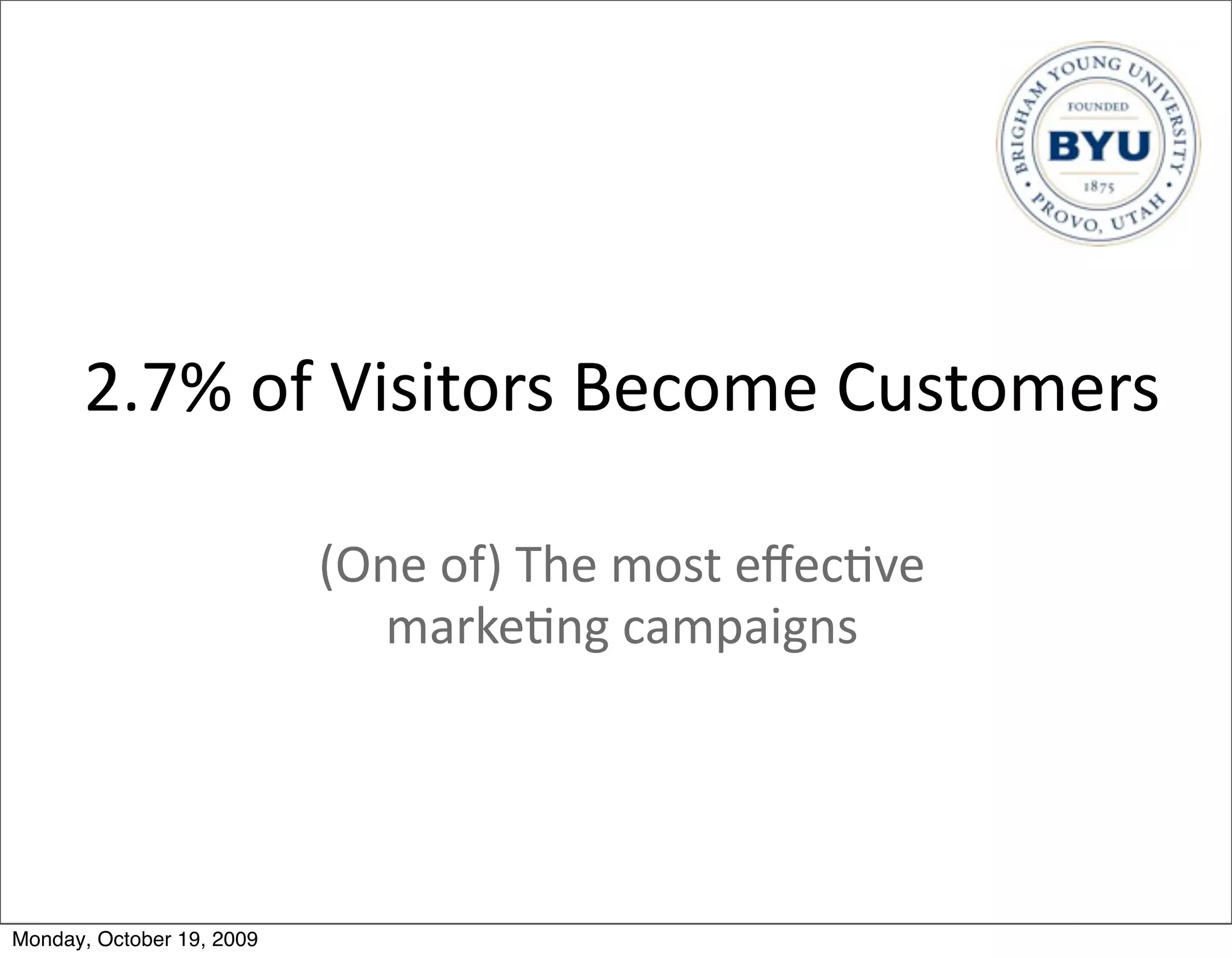2.7%	
  of	
  Visitors	
  Become	
  Customers

                           (One	
  of)	
  The	
  most	
  eﬀec.ve	
  
                             marke.ng	
  campaigns	
  




Monday, October 19, 2009
 