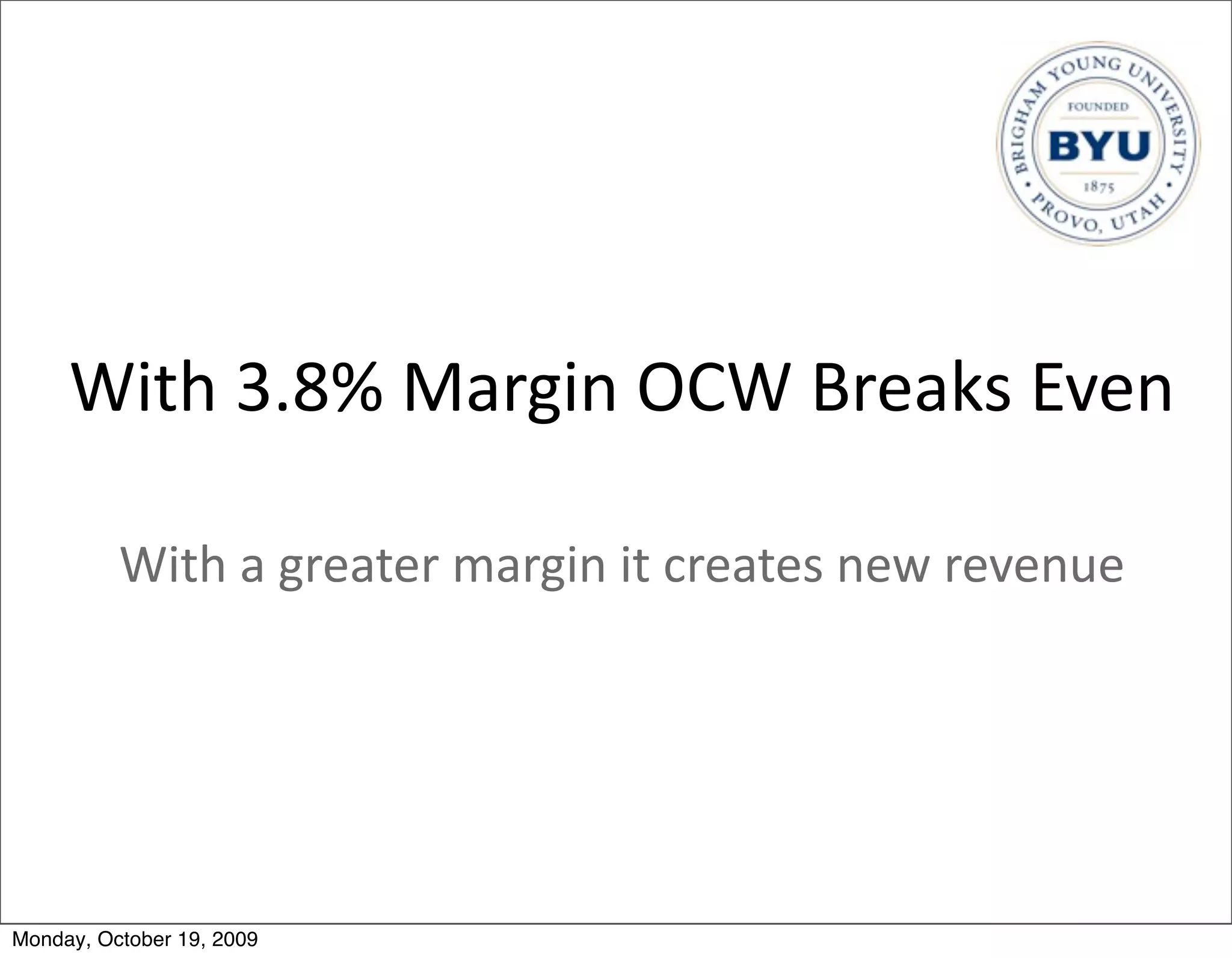 With	
  3.8%	
  Margin	
  OCW	
  Breaks	
  Even

          With	
  a	
  greater	
  margin	
  it	
  creates	
  new	
  revenue




Monday, October 19, 2009
 