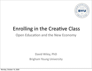 Enrolling	
  in	
  the	
  Crea.ve	
  Class
                   Open	
  Educa.on	
  and	
  the	
  New	
  Economy



                                  David	
  Wiley,	
  PhD
                             Brigham	
  Young	
  University


Monday, October 19, 2009
 