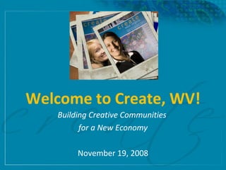 Welcome to Create, WV! Building Creative Communities  for a New Economy November 19, 2008 