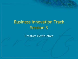 Business Innovation Track
        Session 3
     Creative Destructive
 