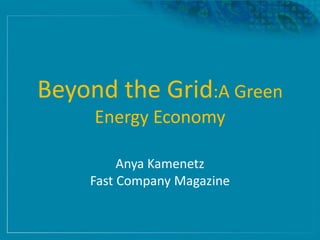 Beyond the Grid:A Green
Energy Economy
Anya Kamenetz
Fast Company Magazine
 