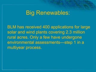 Big Renewables:
BLM has received 400 applications for large
solar and wind plants covering 2.3 million
rural acres. Only a few have undergone
environmental assessments—step 1 in a
multiyear process.
 