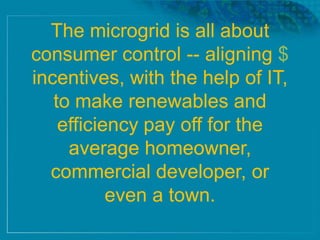 The microgrid is all about
consumer control -- aligning $
incentives, with the help of IT,
to make renewables and
efficiency pay off for the
average homeowner,
commercial developer, or
even a town.
 