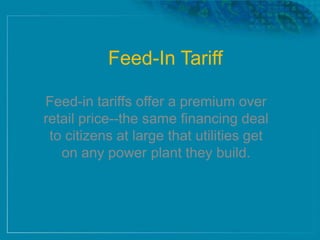 Feed-In Tariff
Feed-in tariffs offer a premium over
retail price--the same financing deal
to citizens at large that utilities get
on any power plant they build.
 