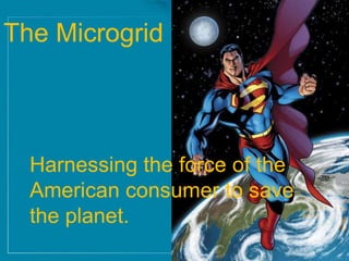 Harnessing the force of the
American consumer to save
the planet.
The Microgrid
 