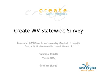 Create WV Statewide Survey December 2008 Telephone Survey by Marshall University Center for Business and Economic Research Summary Results March 2009 © Vision Shared 