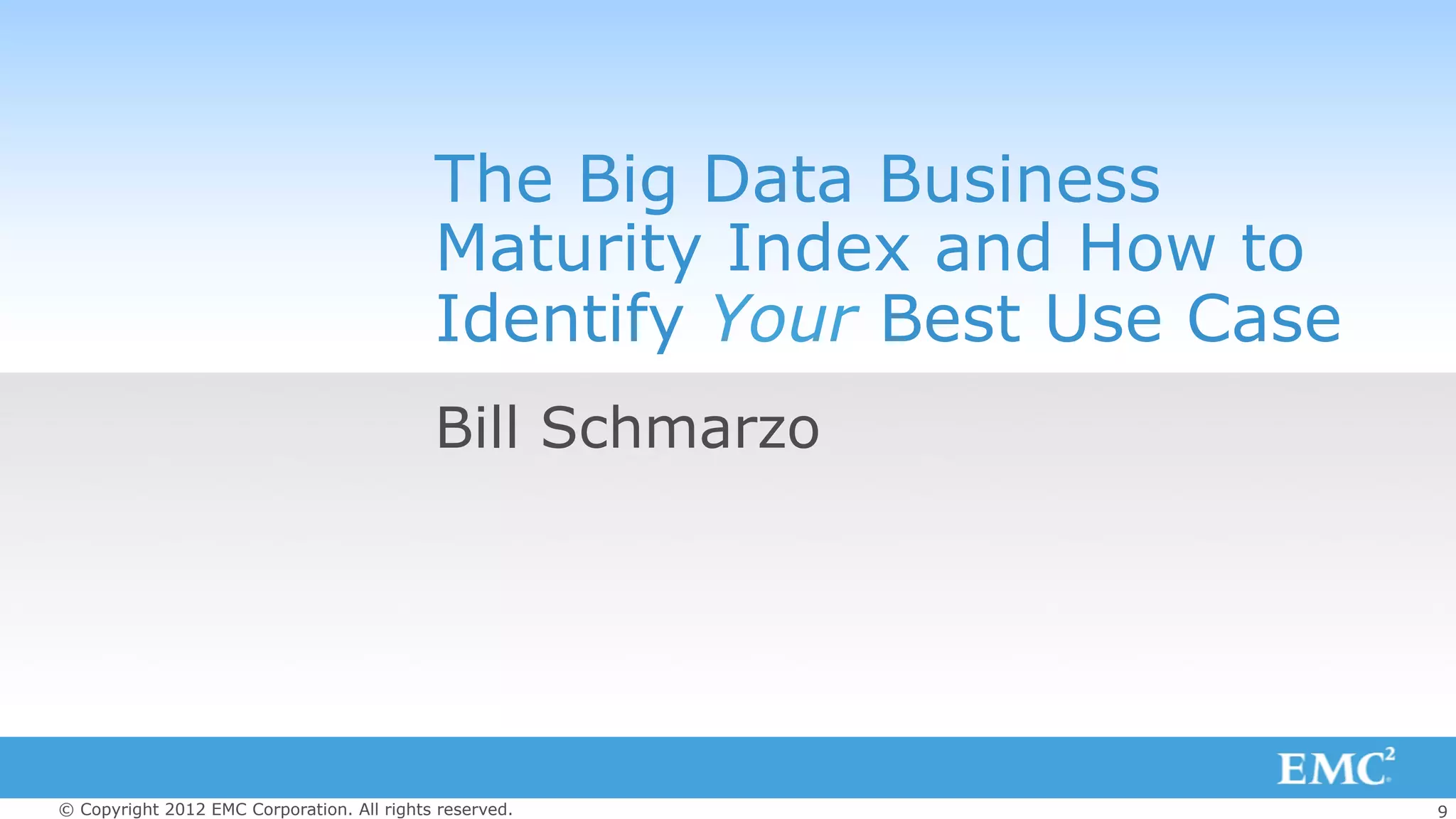 9© Copyright 2012 EMC Corporation. All rights reserved.
The Big Data Business
Maturity Index and How to
Identify Your Best Use Case
Bill Schmarzo
 